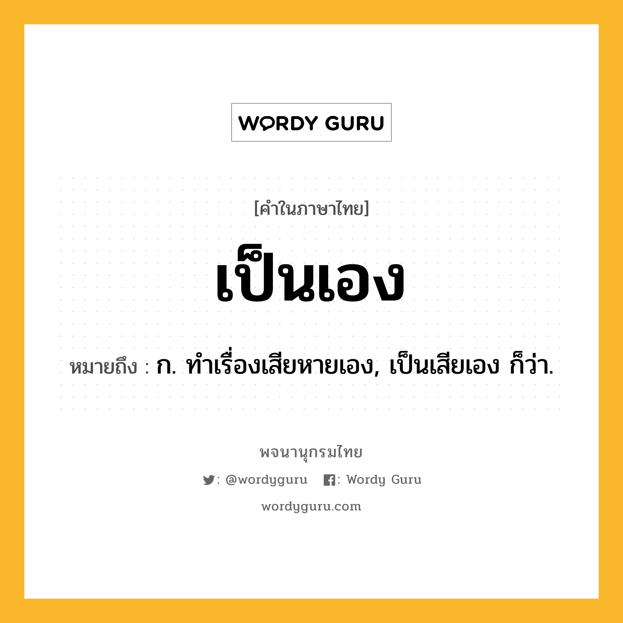 เป็นเอง หมายถึงอะไร?, คำในภาษาไทย เป็นเอง หมายถึง ก. ทําเรื่องเสียหายเอง, เป็นเสียเอง ก็ว่า.