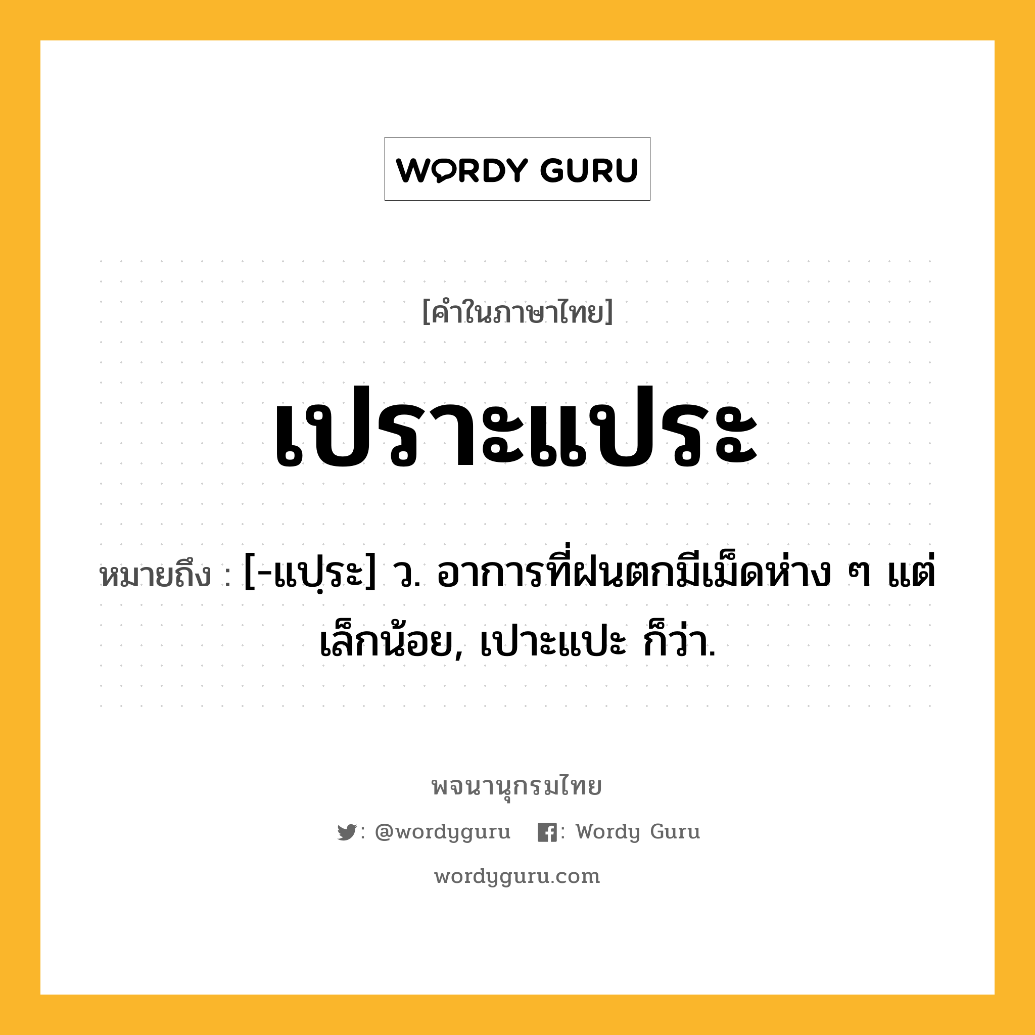 เปราะแประ หมายถึงอะไร?, คำในภาษาไทย เปราะแประ หมายถึง [-แปฺระ] ว. อาการที่ฝนตกมีเม็ดห่าง ๆ แต่เล็กน้อย, เปาะแปะ ก็ว่า.