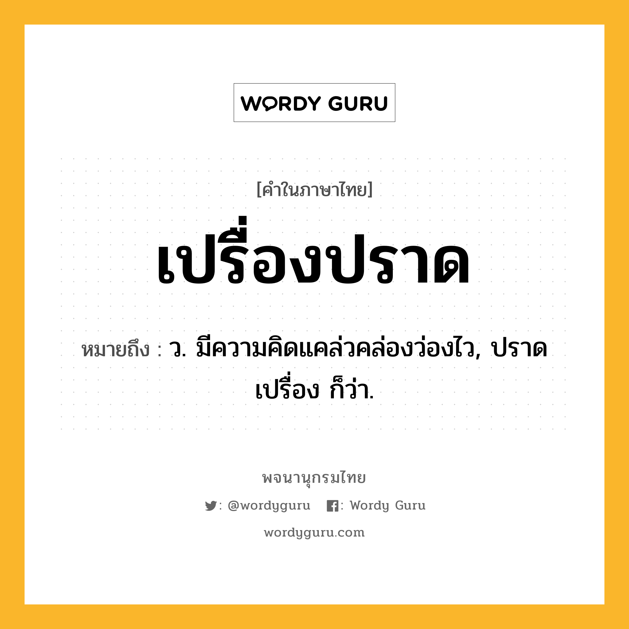 เปรื่องปราด หมายถึงอะไร?, คำในภาษาไทย เปรื่องปราด หมายถึง ว. มีความคิดแคล่วคล่องว่องไว, ปราดเปรื่อง ก็ว่า.