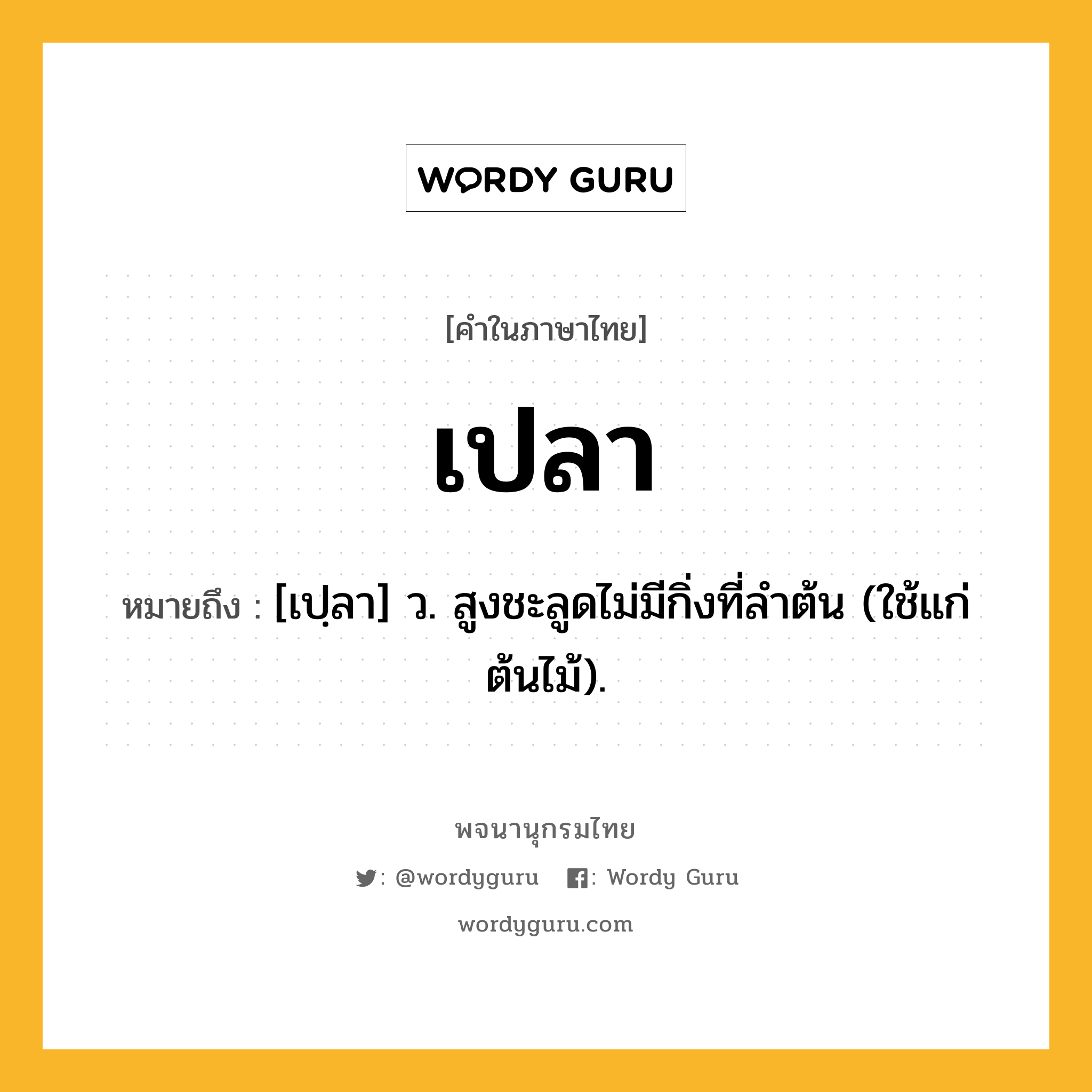 เปลา หมายถึงอะไร?, คำในภาษาไทย เปลา หมายถึง [เปฺลา] ว. สูงชะลูดไม่มีกิ่งที่ลําต้น (ใช้แก่ต้นไม้).