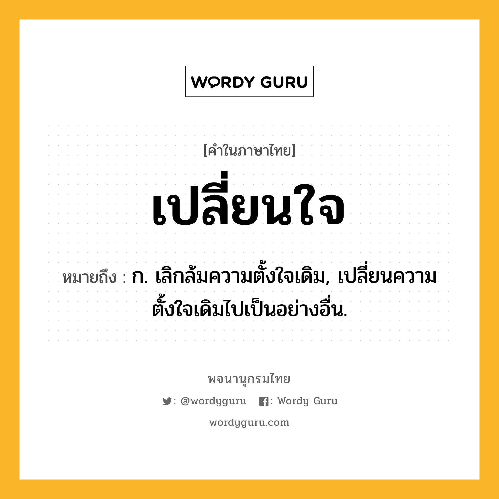 เปลี่ยนใจ ความหมาย หมายถึงอะไร?, คำในภาษาไทย เปลี่ยนใจ หมายถึง ก. เลิกล้มความตั้งใจเดิม, เปลี่ยนความตั้งใจเดิมไปเป็นอย่างอื่น.