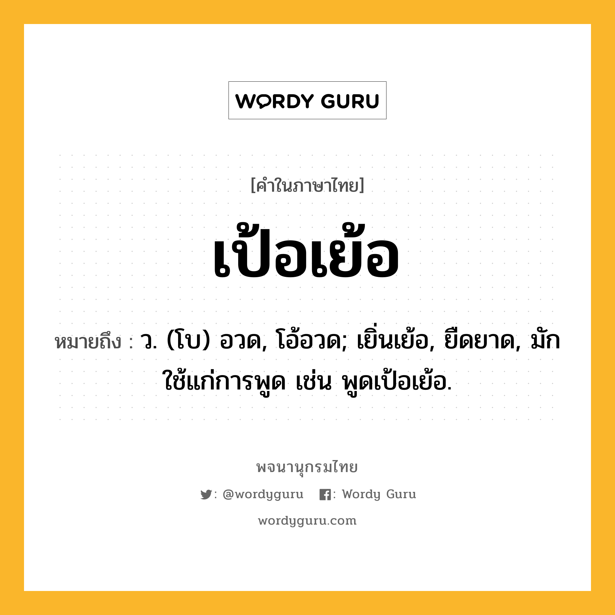 เป้อเย้อ หมายถึงอะไร?, คำในภาษาไทย เป้อเย้อ หมายถึง ว. (โบ) อวด, โอ้อวด; เยิ่นเย้อ, ยืดยาด, มักใช้แก่การพูด เช่น พูดเป้อเย้อ.