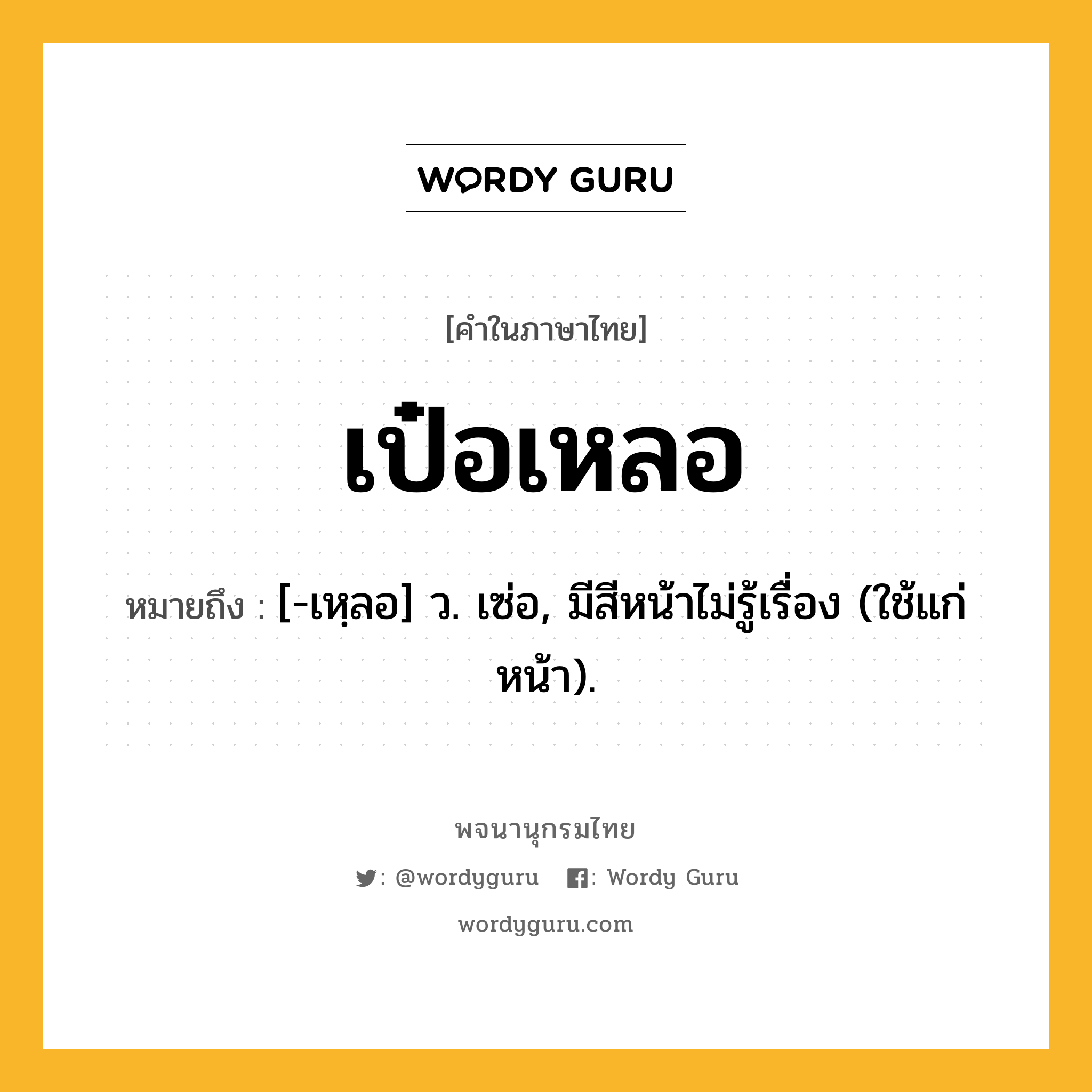 เป๋อเหลอ หมายถึงอะไร?, คำในภาษาไทย เป๋อเหลอ หมายถึง [-เหฺลอ] ว. เซ่อ, มีสีหน้าไม่รู้เรื่อง (ใช้แก่หน้า).