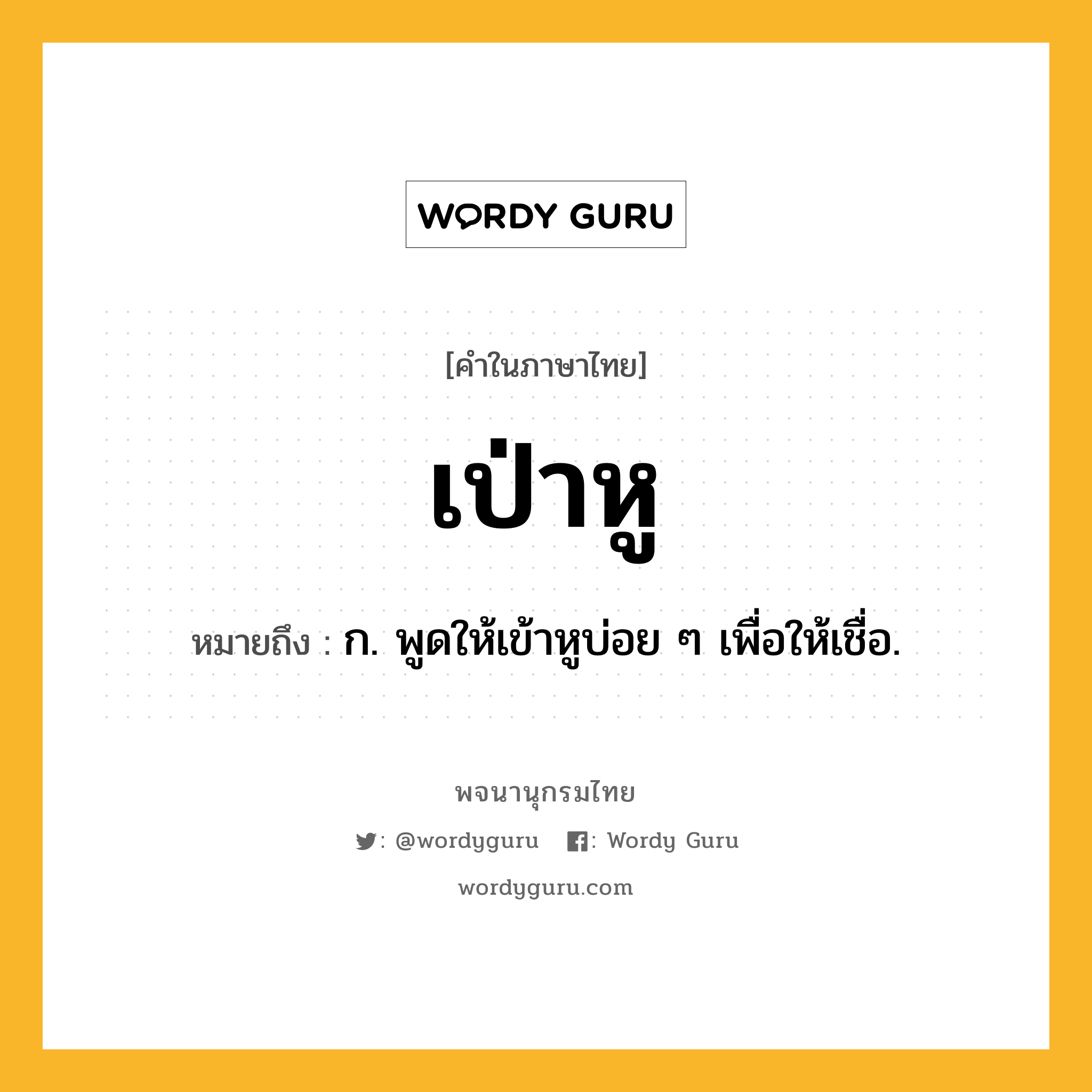 เป่าหู หมายถึงอะไร?, คำในภาษาไทย เป่าหู หมายถึง ก. พูดให้เข้าหูบ่อย ๆ เพื่อให้เชื่อ.