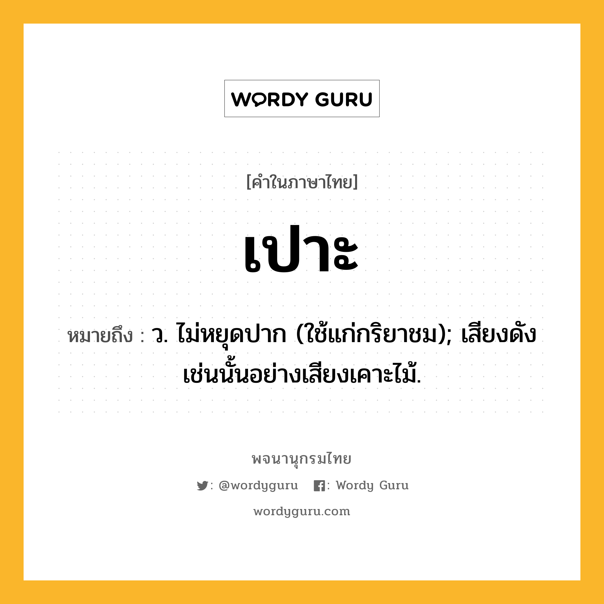 เปาะ หมายถึงอะไร?, คำในภาษาไทย เปาะ หมายถึง ว. ไม่หยุดปาก (ใช้แก่กริยาชม); เสียงดังเช่นนั้นอย่างเสียงเคาะไม้.