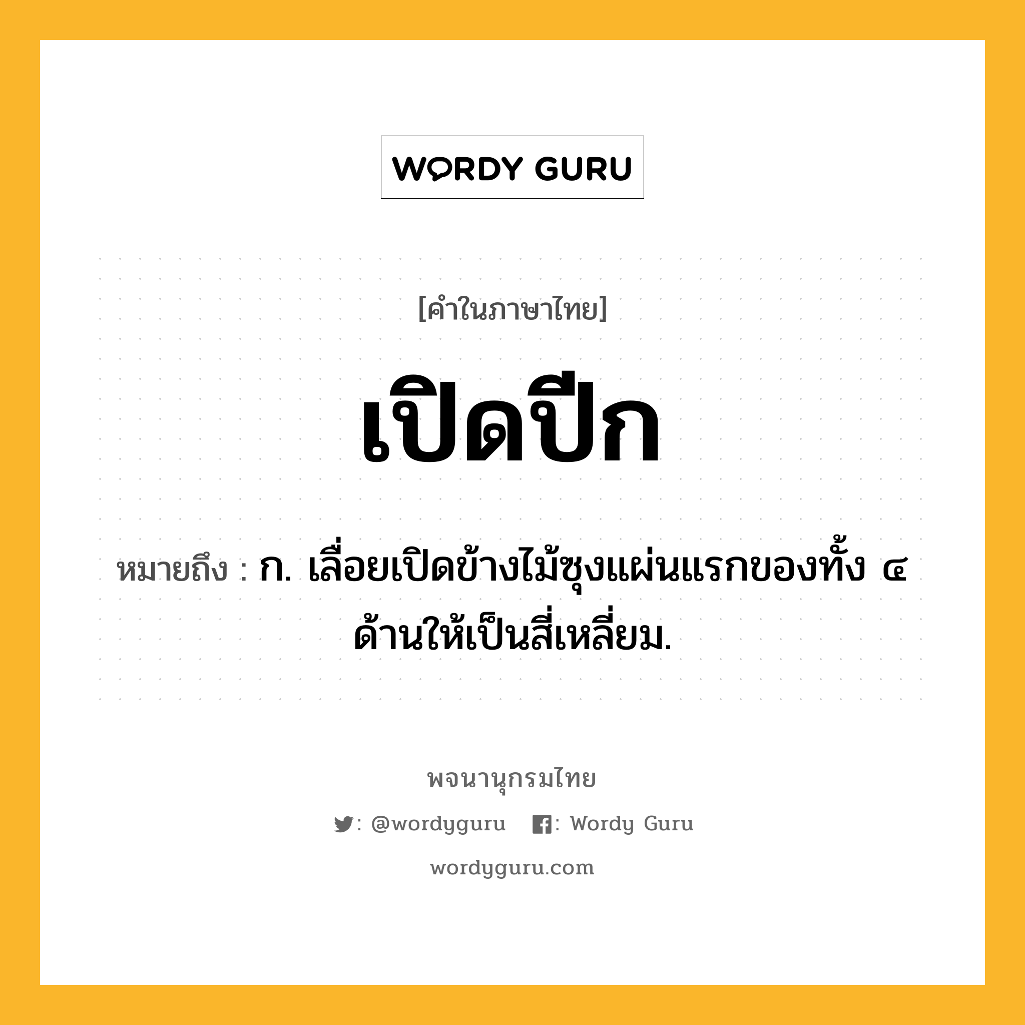 เปิดปีก ความหมาย หมายถึงอะไร?, คำในภาษาไทย เปิดปีก หมายถึง ก. เลื่อยเปิดข้างไม้ซุงแผ่นแรกของทั้ง ๔ ด้านให้เป็นสี่เหลี่ยม.