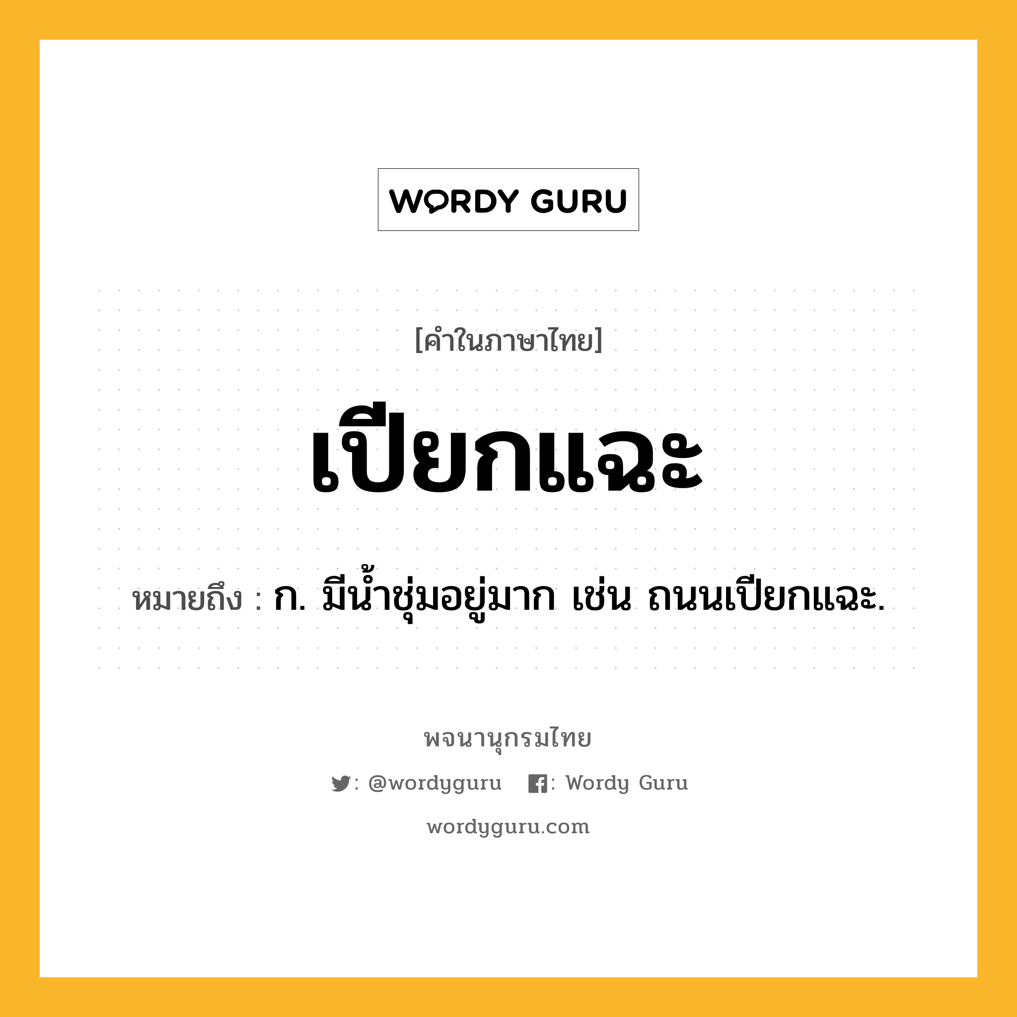 เปียกแฉะ หมายถึงอะไร?, คำในภาษาไทย เปียกแฉะ หมายถึง ก. มีน้ำชุ่มอยู่มาก เช่น ถนนเปียกแฉะ.