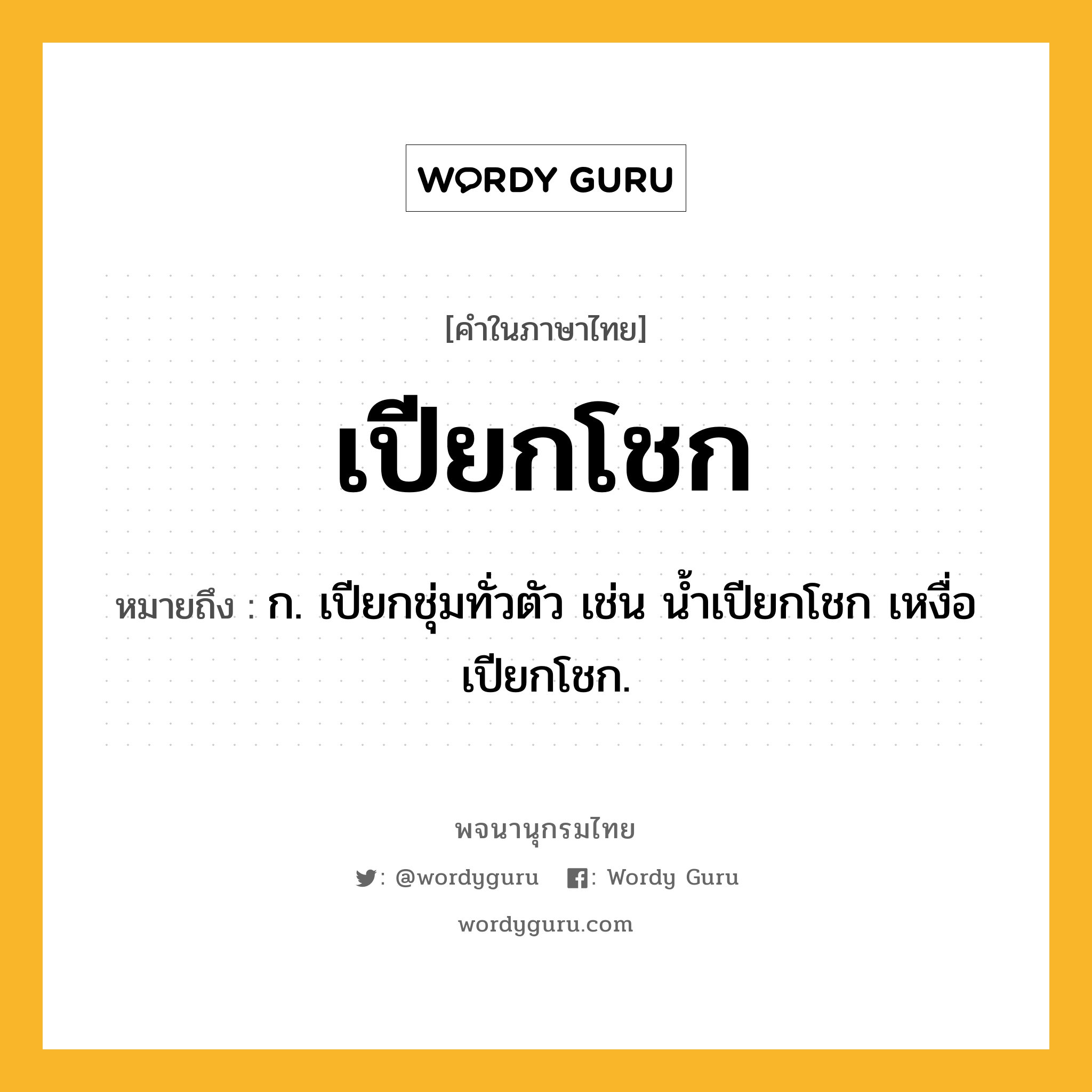 เปียกโชก ความหมาย หมายถึงอะไร?, คำในภาษาไทย เปียกโชก หมายถึง ก. เปียกชุ่มทั่วตัว เช่น น้ำเปียกโชก เหงื่อเปียกโชก.