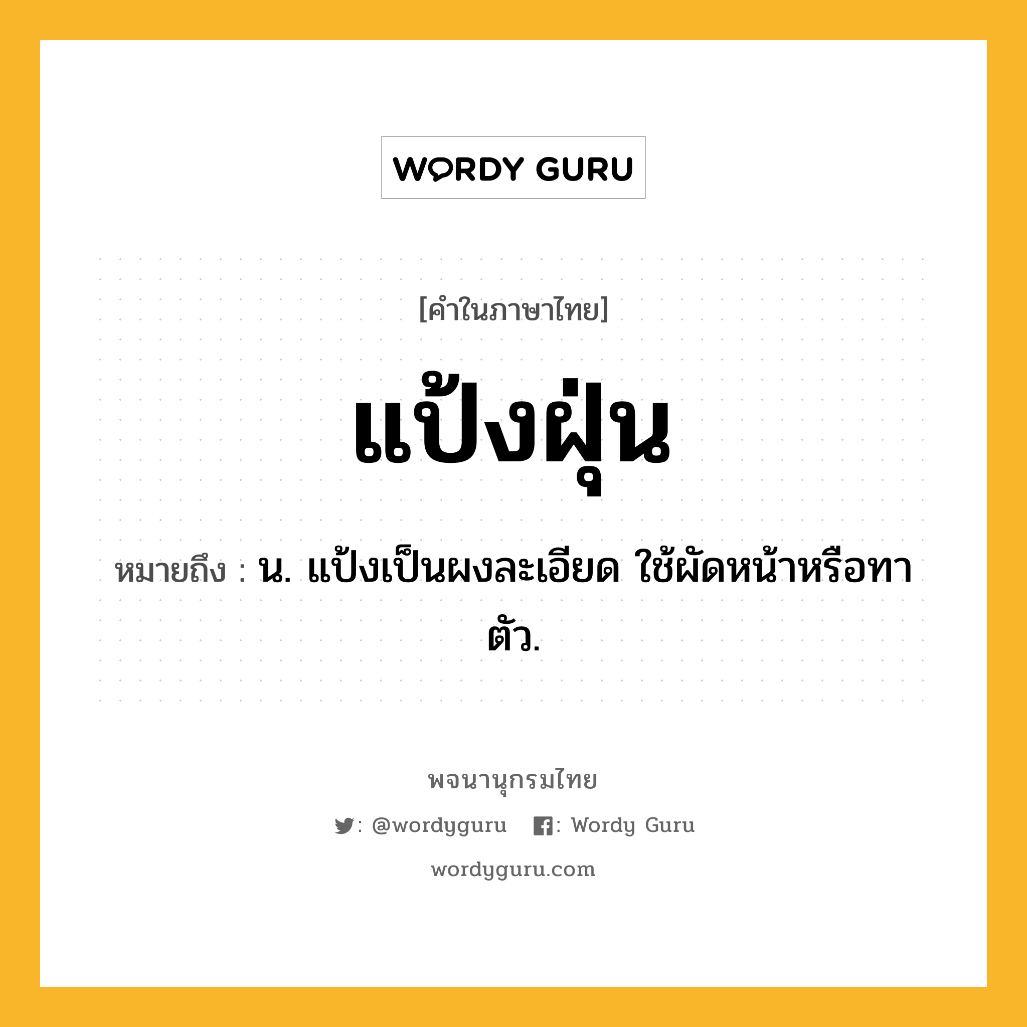 แป้งฝุ่น ความหมาย หมายถึงอะไร?, คำในภาษาไทย แป้งฝุ่น หมายถึง น. แป้งเป็นผงละเอียด ใช้ผัดหน้าหรือทาตัว.