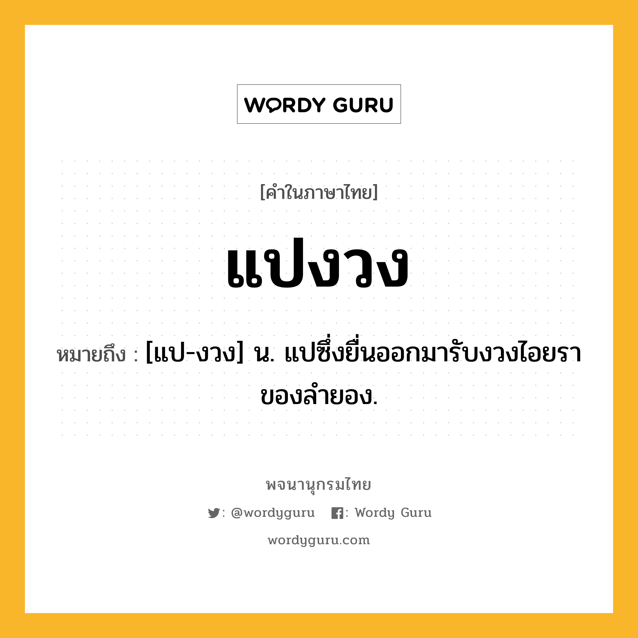 แปงวง หมายถึงอะไร?, คำในภาษาไทย แปงวง หมายถึง [แป-งวง] น. แปซึ่งยื่นออกมารับงวงไอยราของลำยอง.
