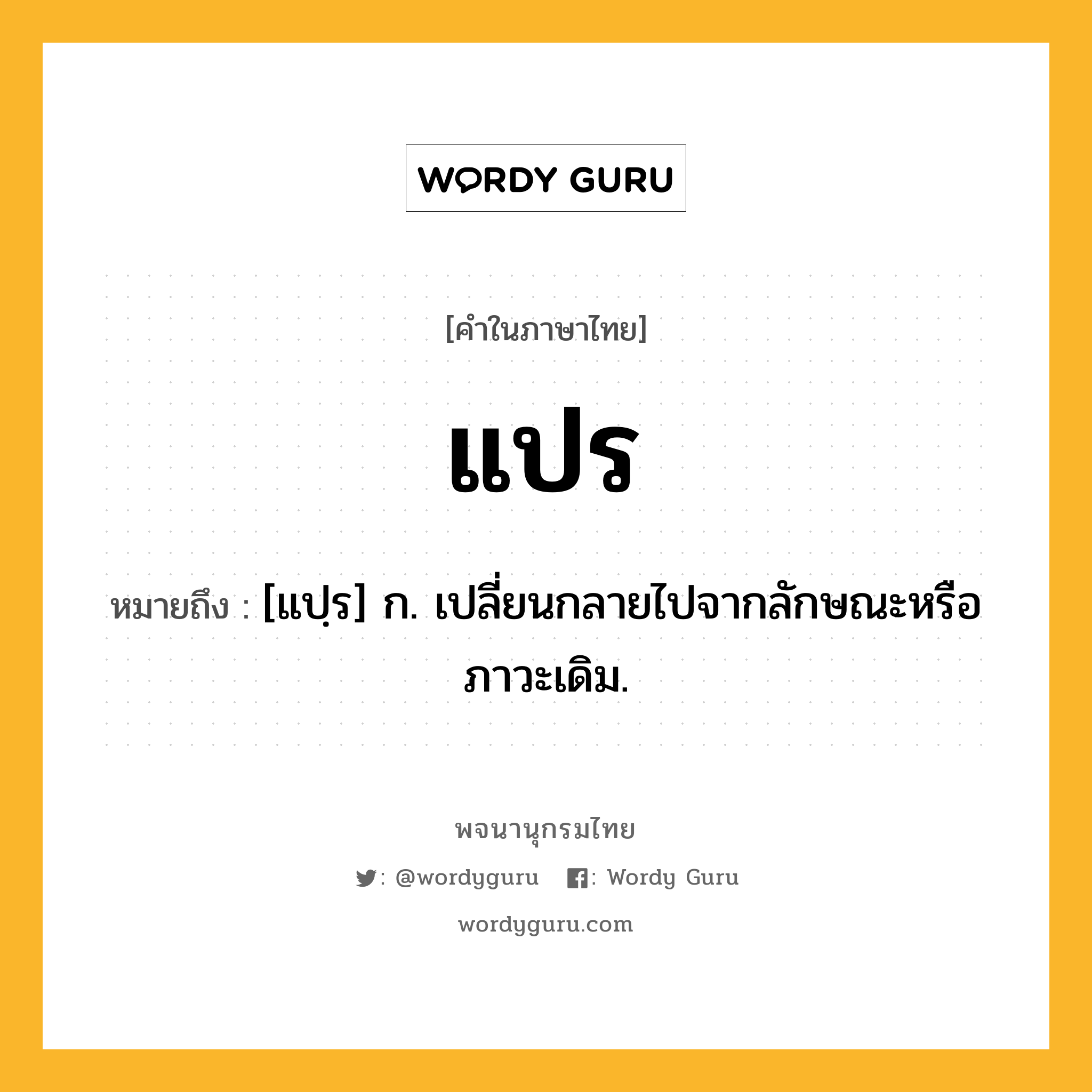 แปร ความหมาย หมายถึงอะไร?, คำในภาษาไทย แปร หมายถึง [แปฺร] ก. เปลี่ยนกลายไปจากลักษณะหรือภาวะเดิม.