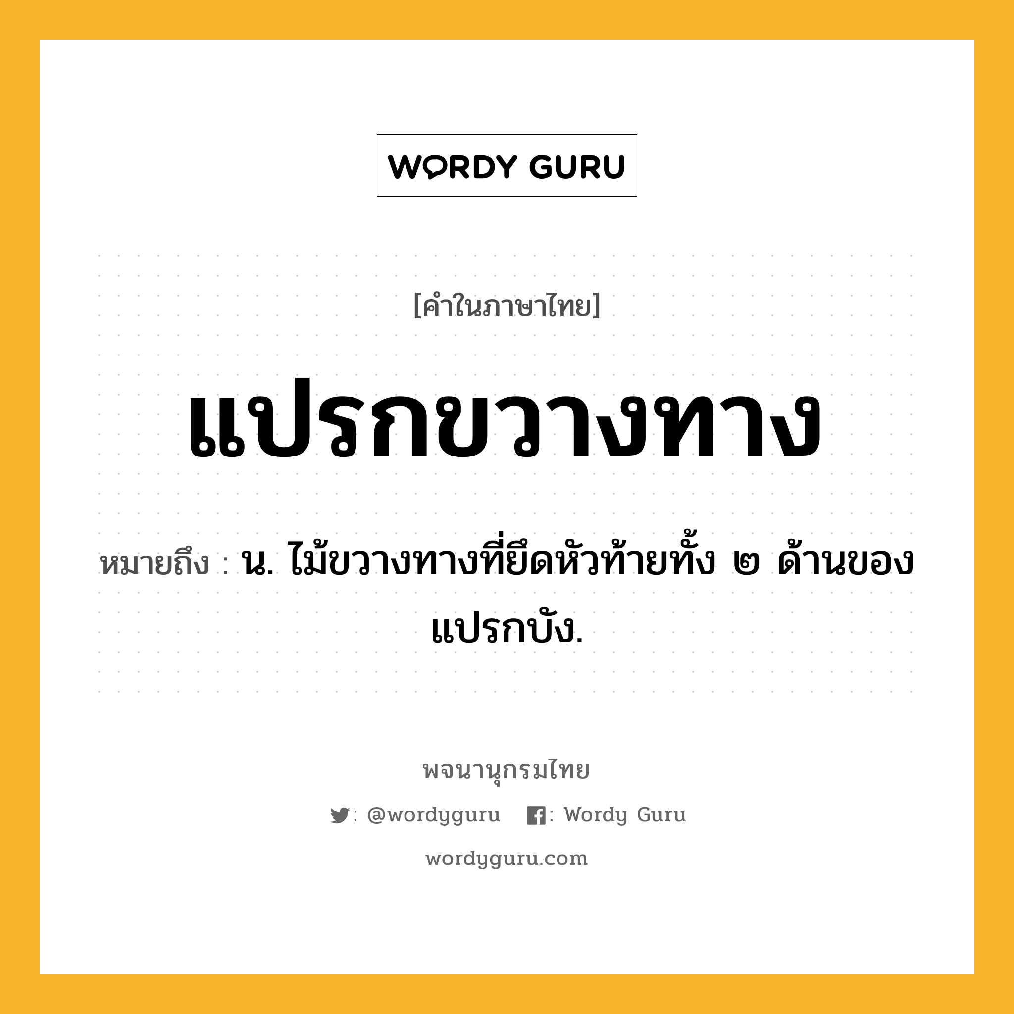 แปรกขวางทาง หมายถึงอะไร?, คำในภาษาไทย แปรกขวางทาง หมายถึง น. ไม้ขวางทางที่ยึดหัวท้ายทั้ง ๒ ด้านของแปรกบัง.