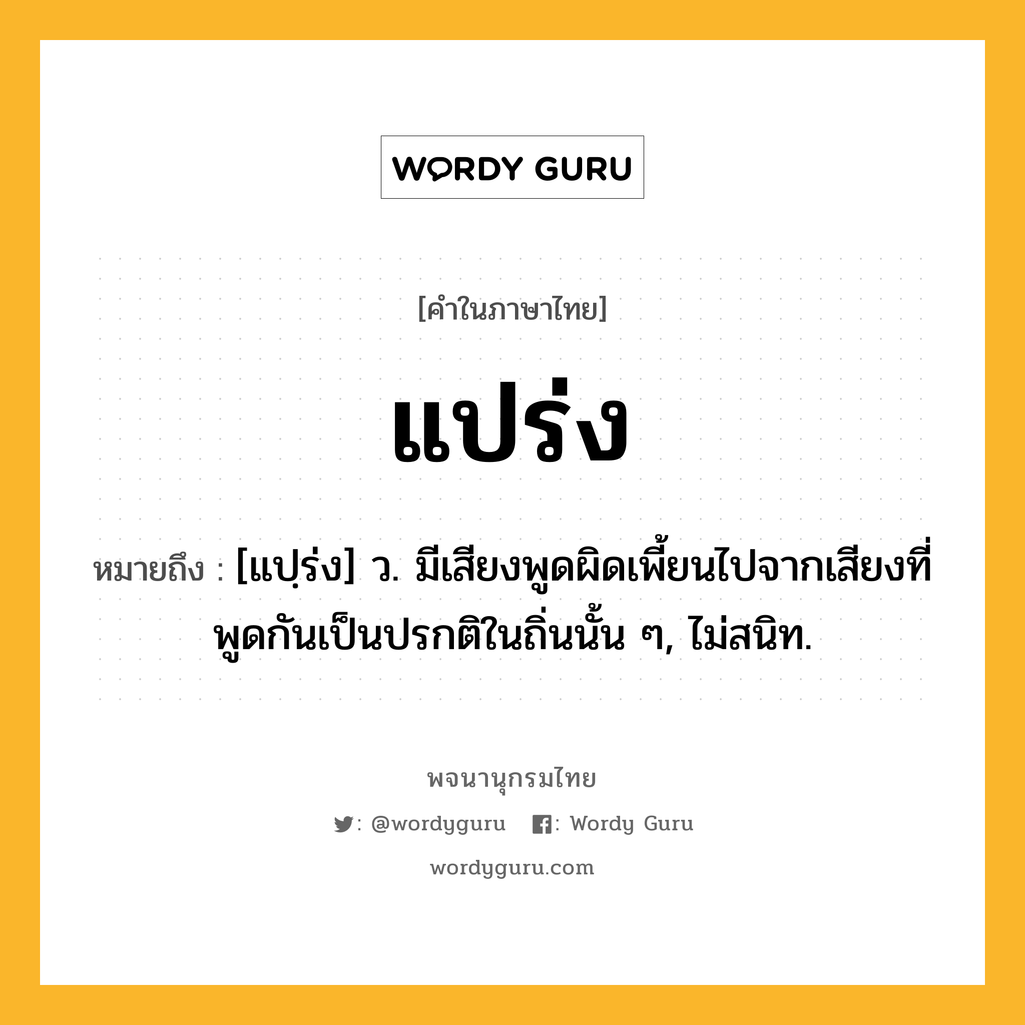 แปร่ง หมายถึงอะไร?, คำในภาษาไทย แปร่ง หมายถึง [แปฺร่ง] ว. มีเสียงพูดผิดเพี้ยนไปจากเสียงที่พูดกันเป็นปรกติในถิ่นนั้น ๆ, ไม่สนิท.