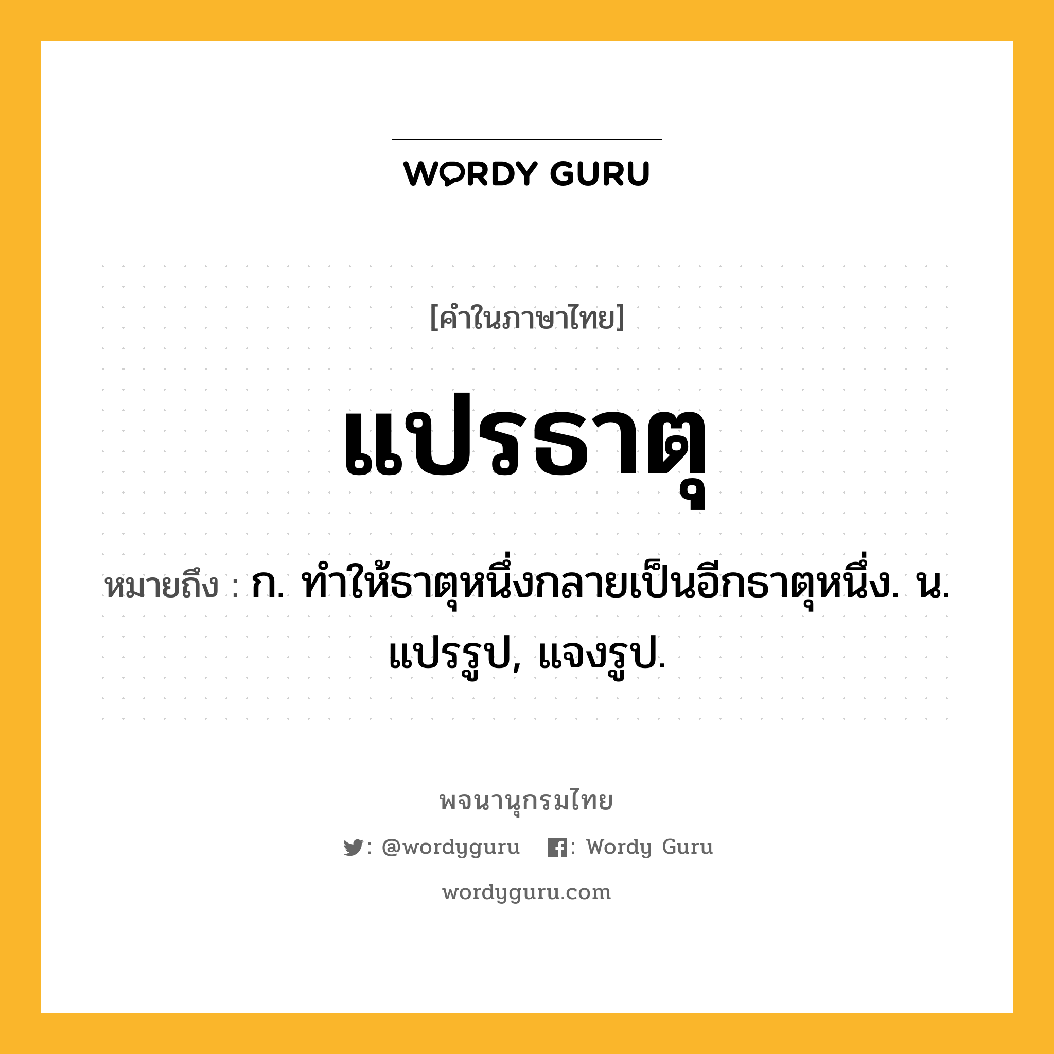 แปรธาตุ ความหมาย หมายถึงอะไร?, คำในภาษาไทย แปรธาตุ หมายถึง ก. ทําให้ธาตุหนึ่งกลายเป็นอีกธาตุหนึ่ง. น. แปรรูป, แจงรูป.