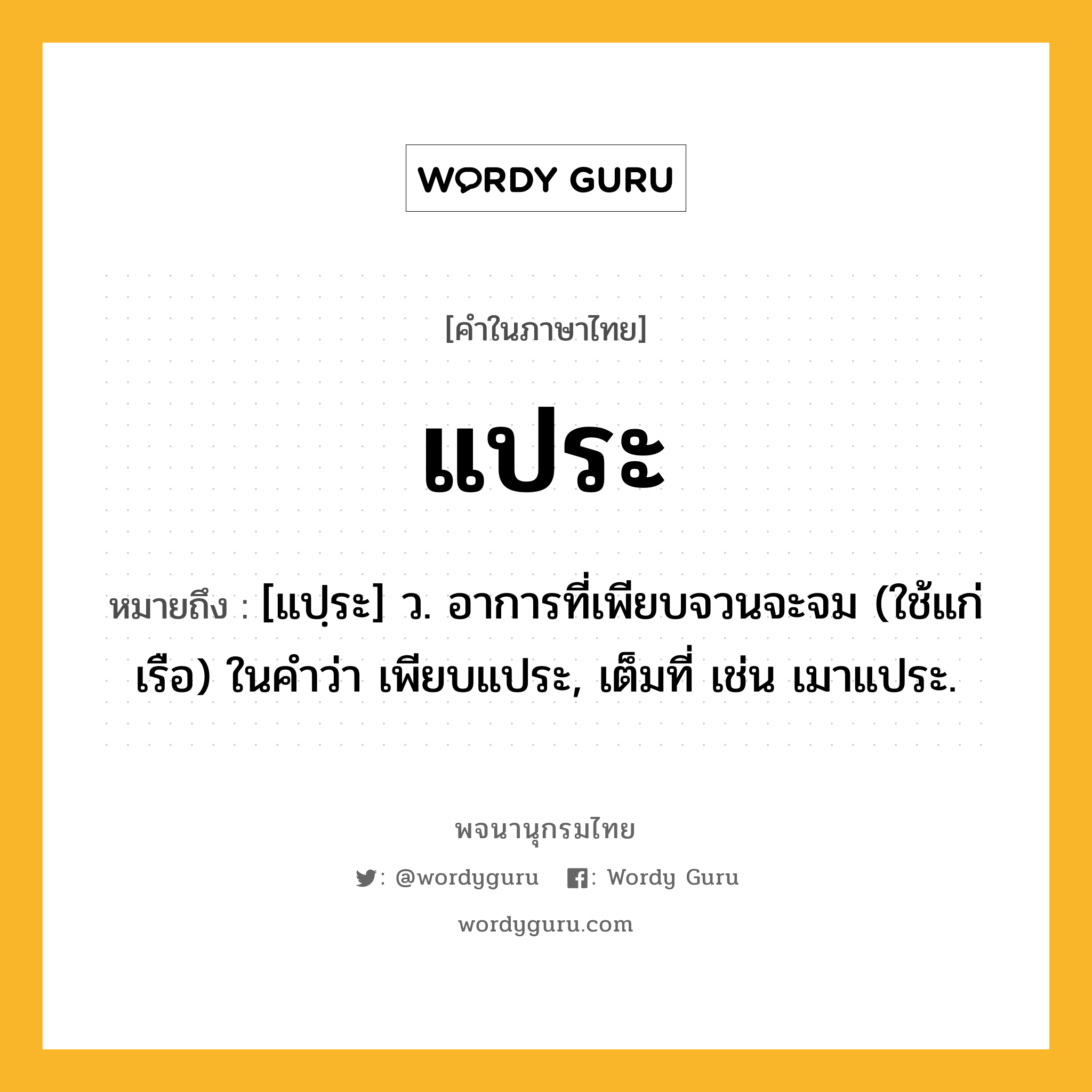 แประ ความหมาย หมายถึงอะไร?, คำในภาษาไทย แประ หมายถึง [แปฺระ] ว. อาการที่เพียบจวนจะจม (ใช้แก่เรือ) ในคำว่า เพียบแประ, เต็มที่ เช่น เมาแประ.