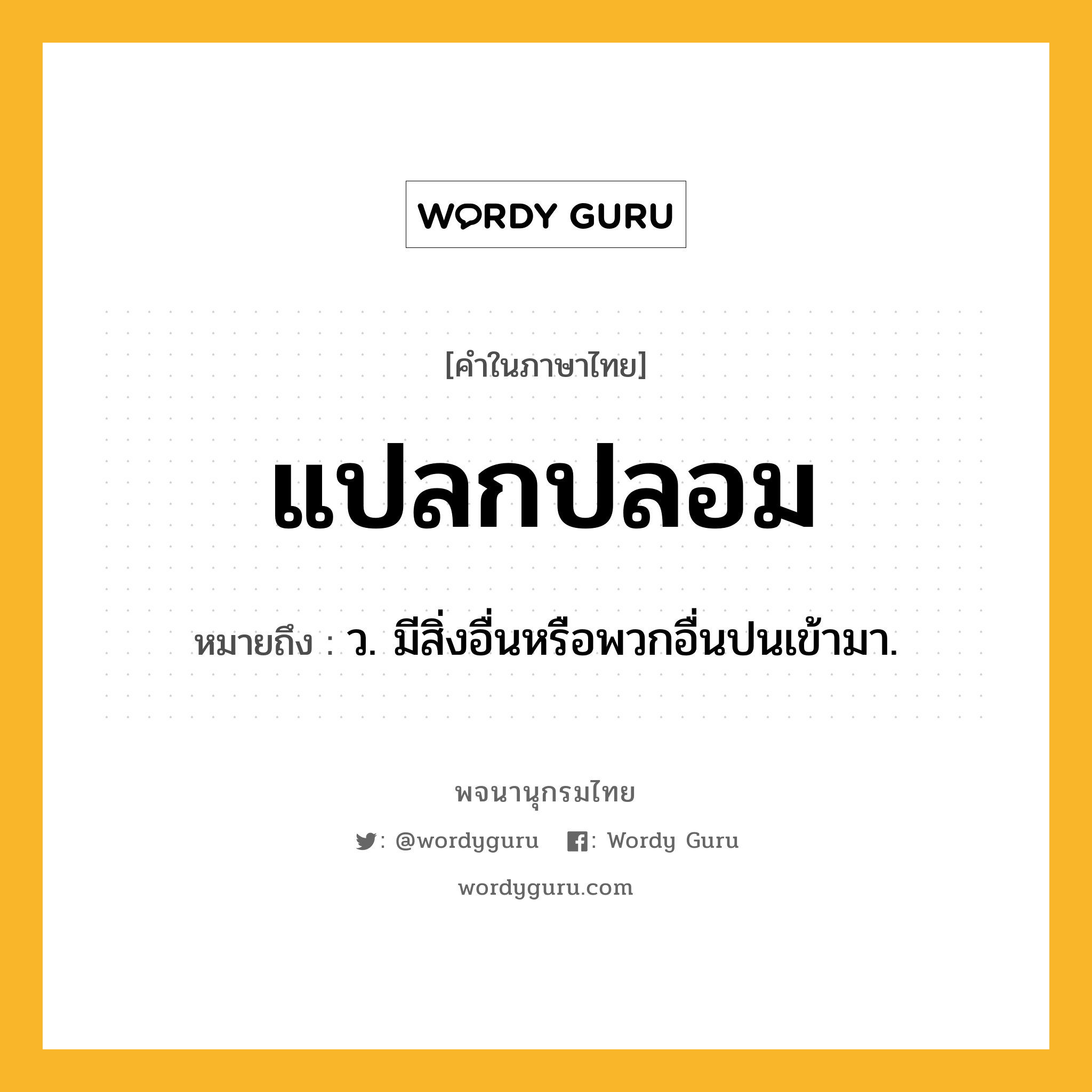 แปลกปลอม หมายถึงอะไร?, คำในภาษาไทย แปลกปลอม หมายถึง ว. มีสิ่งอื่นหรือพวกอื่นปนเข้ามา.