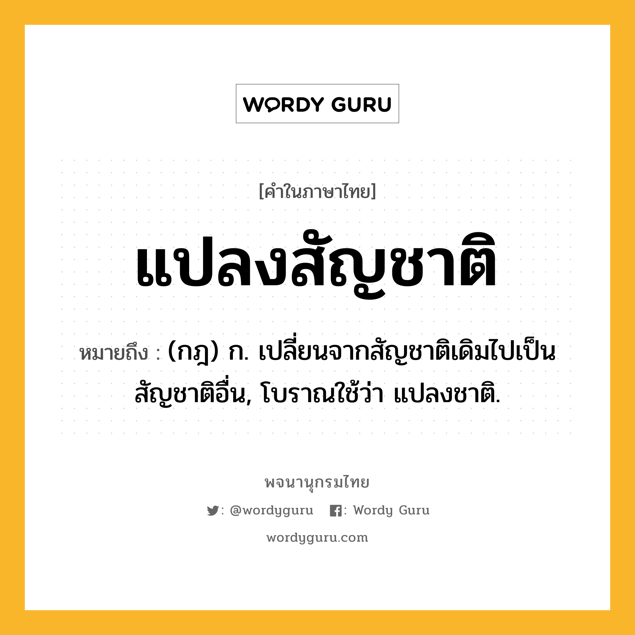 แปลงสัญชาติ หมายถึงอะไร?, คำในภาษาไทย แปลงสัญชาติ หมายถึง (กฎ) ก. เปลี่ยนจากสัญชาติเดิมไปเป็นสัญชาติอื่น, โบราณใช้ว่า แปลงชาติ.