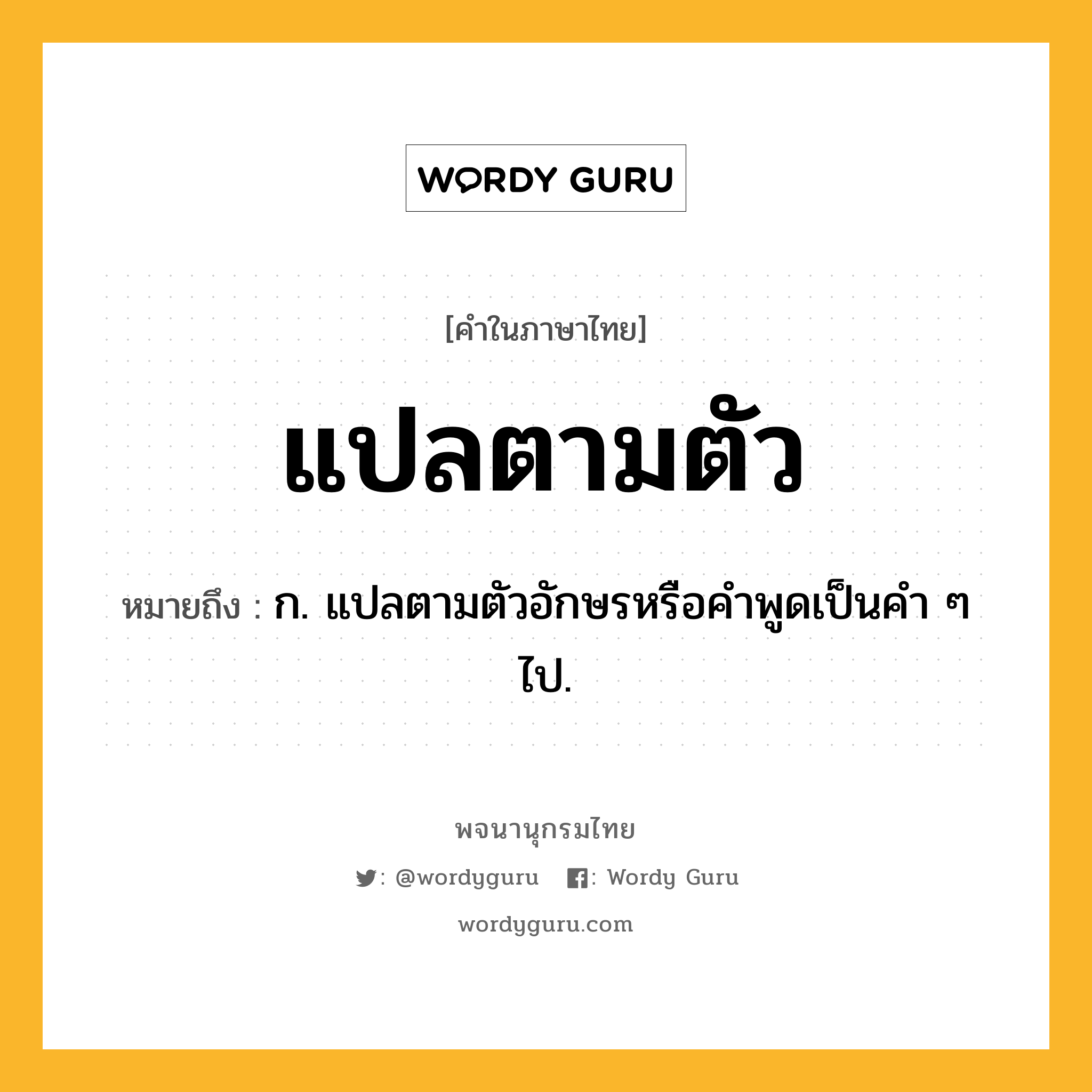 แปลตามตัว ความหมาย หมายถึงอะไร?, คำในภาษาไทย แปลตามตัว หมายถึง ก. แปลตามตัวอักษรหรือคำพูดเป็นคำ ๆ ไป.