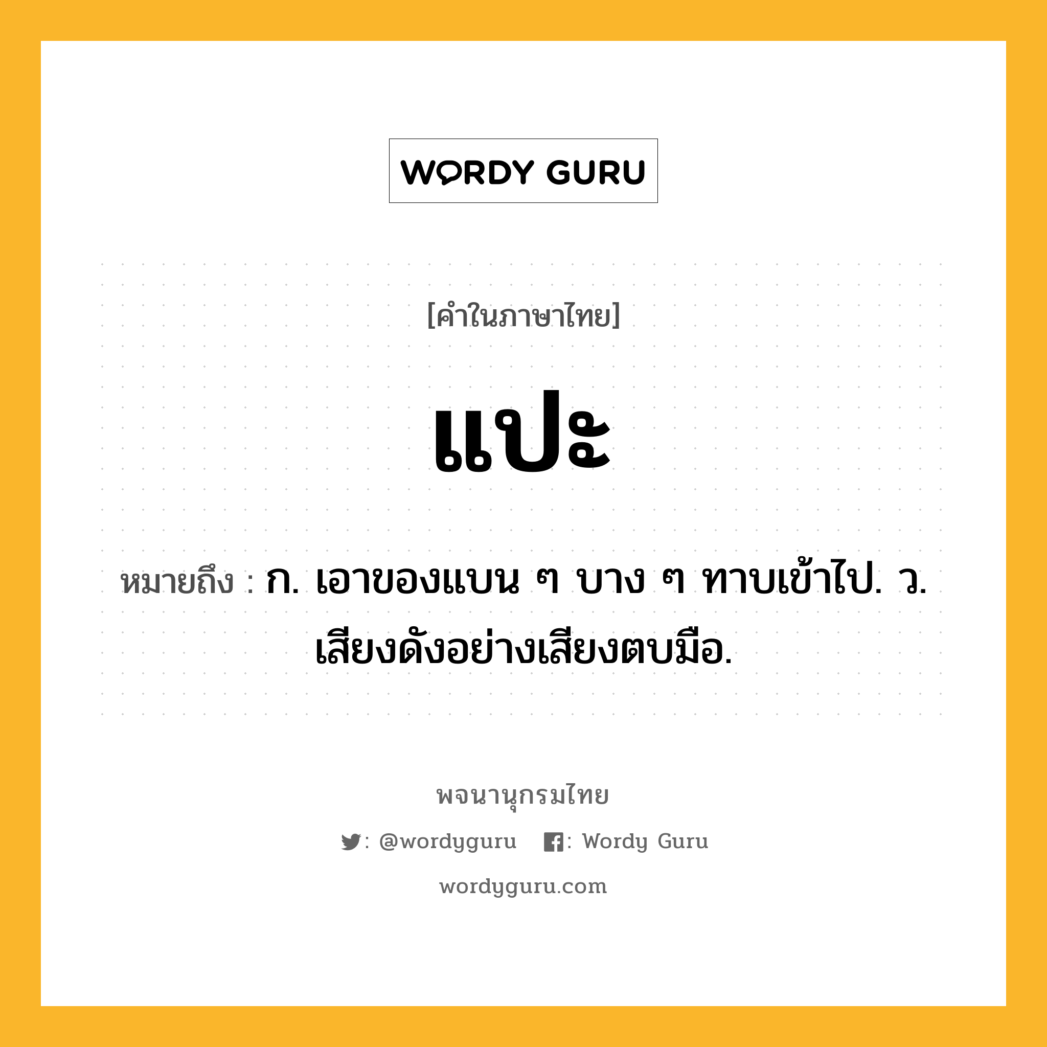 แปะ หมายถึงอะไร?, คำในภาษาไทย แปะ หมายถึง ก. เอาของแบน ๆ บาง ๆ ทาบเข้าไป. ว. เสียงดังอย่างเสียงตบมือ.