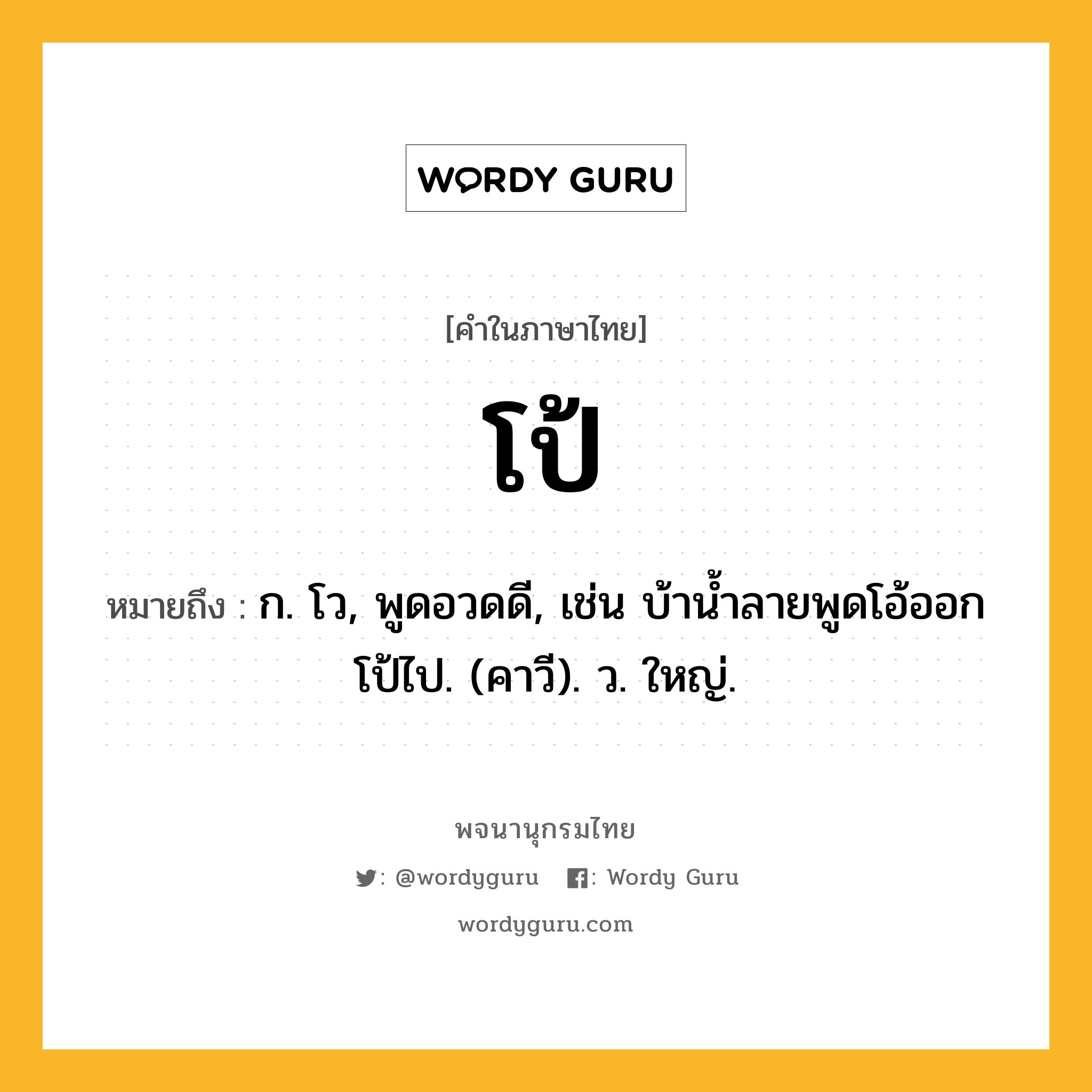 โป้ ความหมาย หมายถึงอะไร?, คำในภาษาไทย โป้ หมายถึง ก. โว, พูดอวดดี, เช่น บ้านํ้าลายพูดโอ้ออกโป้ไป. (คาวี). ว. ใหญ่.
