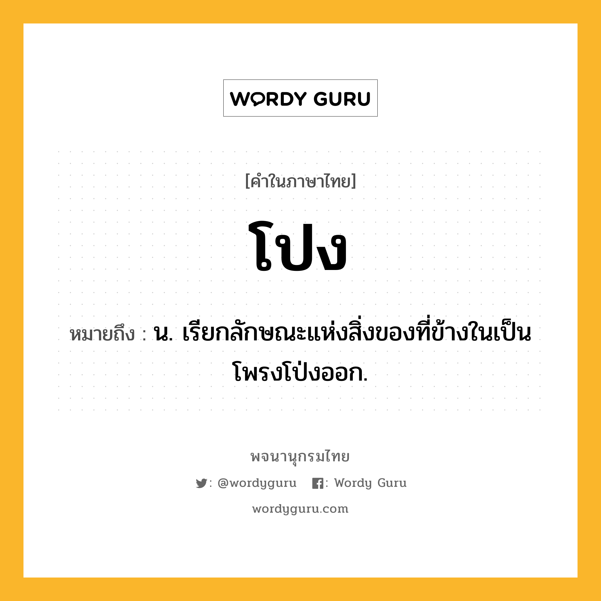 โปง หมายถึงอะไร?, คำในภาษาไทย โปง หมายถึง น. เรียกลักษณะแห่งสิ่งของที่ข้างในเป็นโพรงโป่งออก.