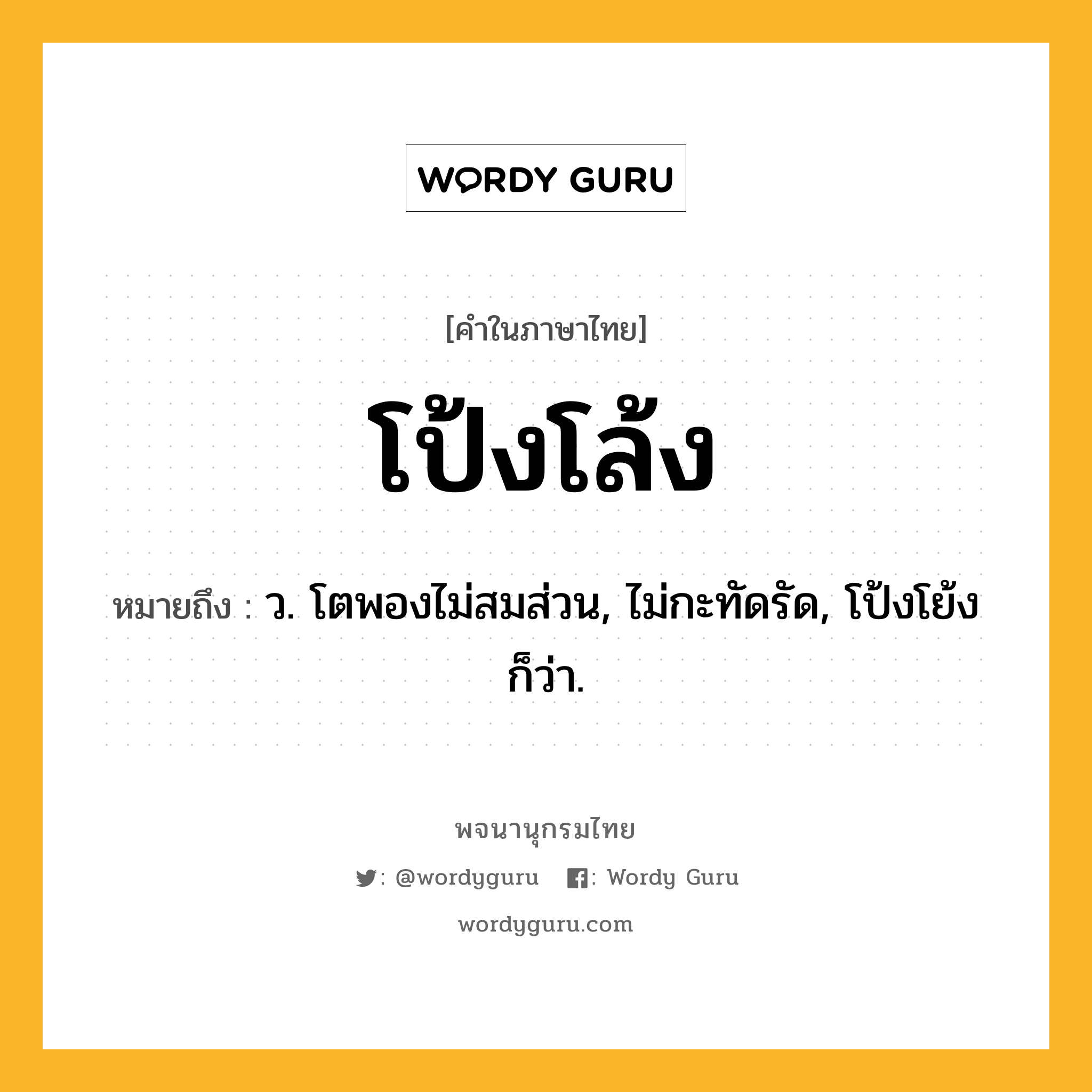 โป้งโล้ง ความหมาย หมายถึงอะไร?, คำในภาษาไทย โป้งโล้ง หมายถึง ว. โตพองไม่สมส่วน, ไม่กะทัดรัด, โป้งโย้ง ก็ว่า.
