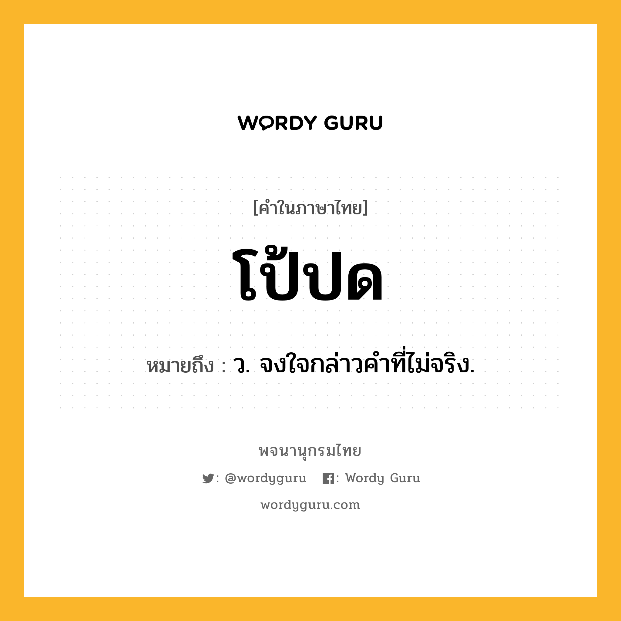 โป้ปด หมายถึงอะไร?, คำในภาษาไทย โป้ปด หมายถึง ว. จงใจกล่าวคําที่ไม่จริง.