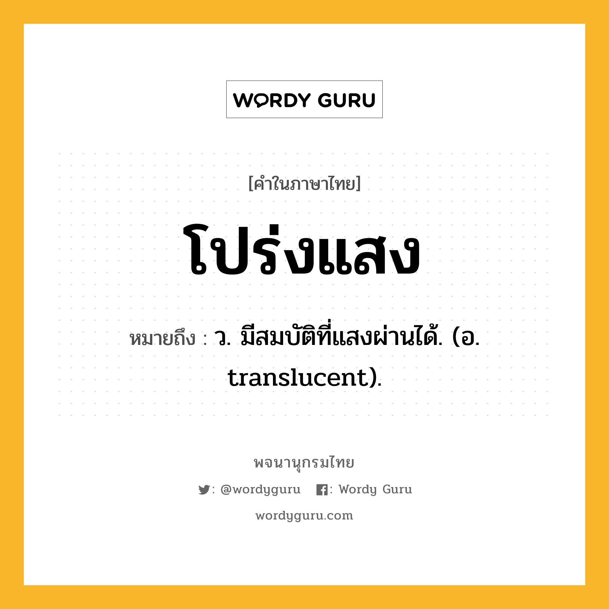 โปร่งแสง หมายถึงอะไร?, คำในภาษาไทย โปร่งแสง หมายถึง ว. มีสมบัติที่แสงผ่านได้. (อ. translucent).