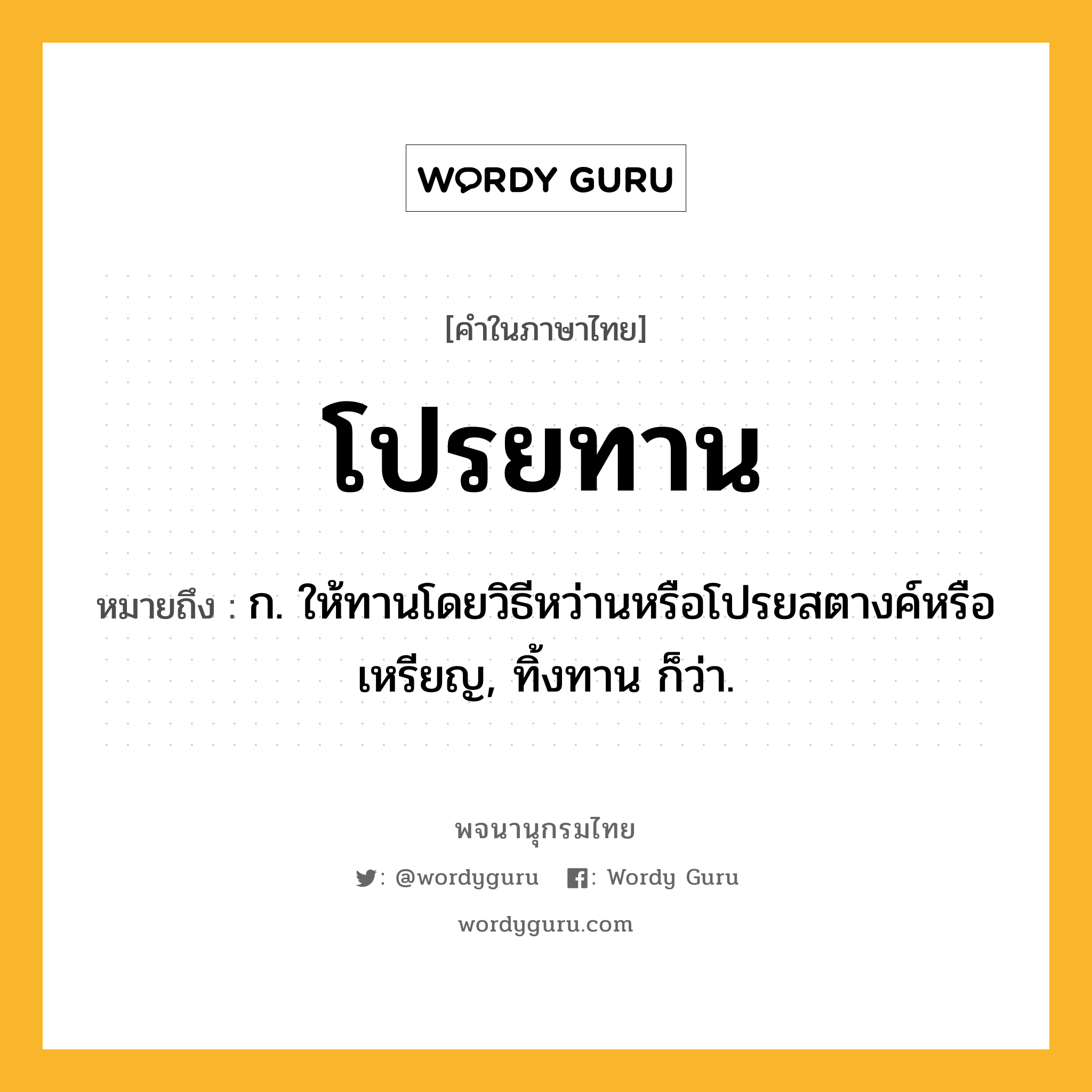 โปรยทาน หมายถึงอะไร?, คำในภาษาไทย โปรยทาน หมายถึง ก. ให้ทานโดยวิธีหว่านหรือโปรยสตางค์หรือเหรียญ, ทิ้งทาน ก็ว่า.