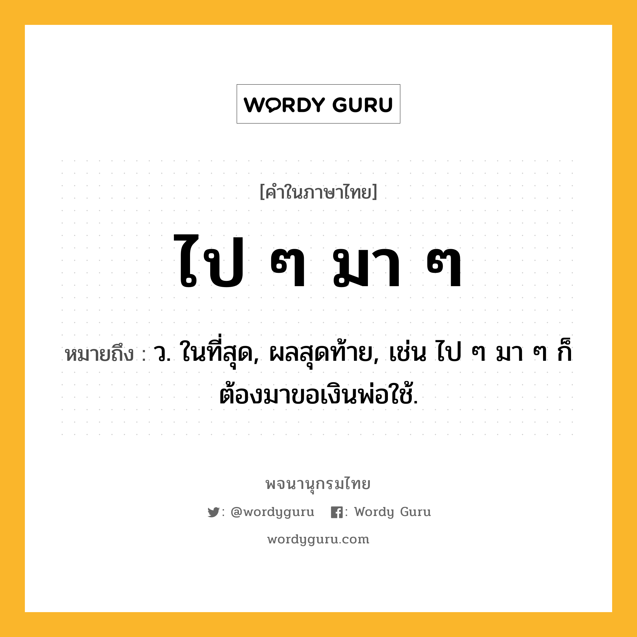 ไป ๆ มา ๆ หมายถึงอะไร?, คำในภาษาไทย ไป ๆ มา ๆ หมายถึง ว. ในที่สุด, ผลสุดท้าย, เช่น ไป ๆ มา ๆ ก็ต้องมาขอเงินพ่อใช้.