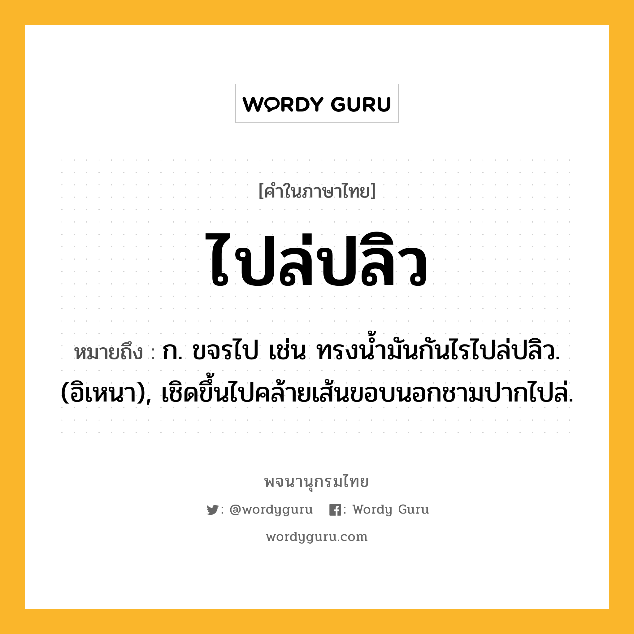 ไปล่ปลิว ความหมาย หมายถึงอะไร?, คำในภาษาไทย ไปล่ปลิว หมายถึง ก. ขจรไป เช่น ทรงนํ้ามันกันไรไปล่ปลิว. (อิเหนา), เชิดขึ้นไปคล้ายเส้นขอบนอกชามปากไปล่.