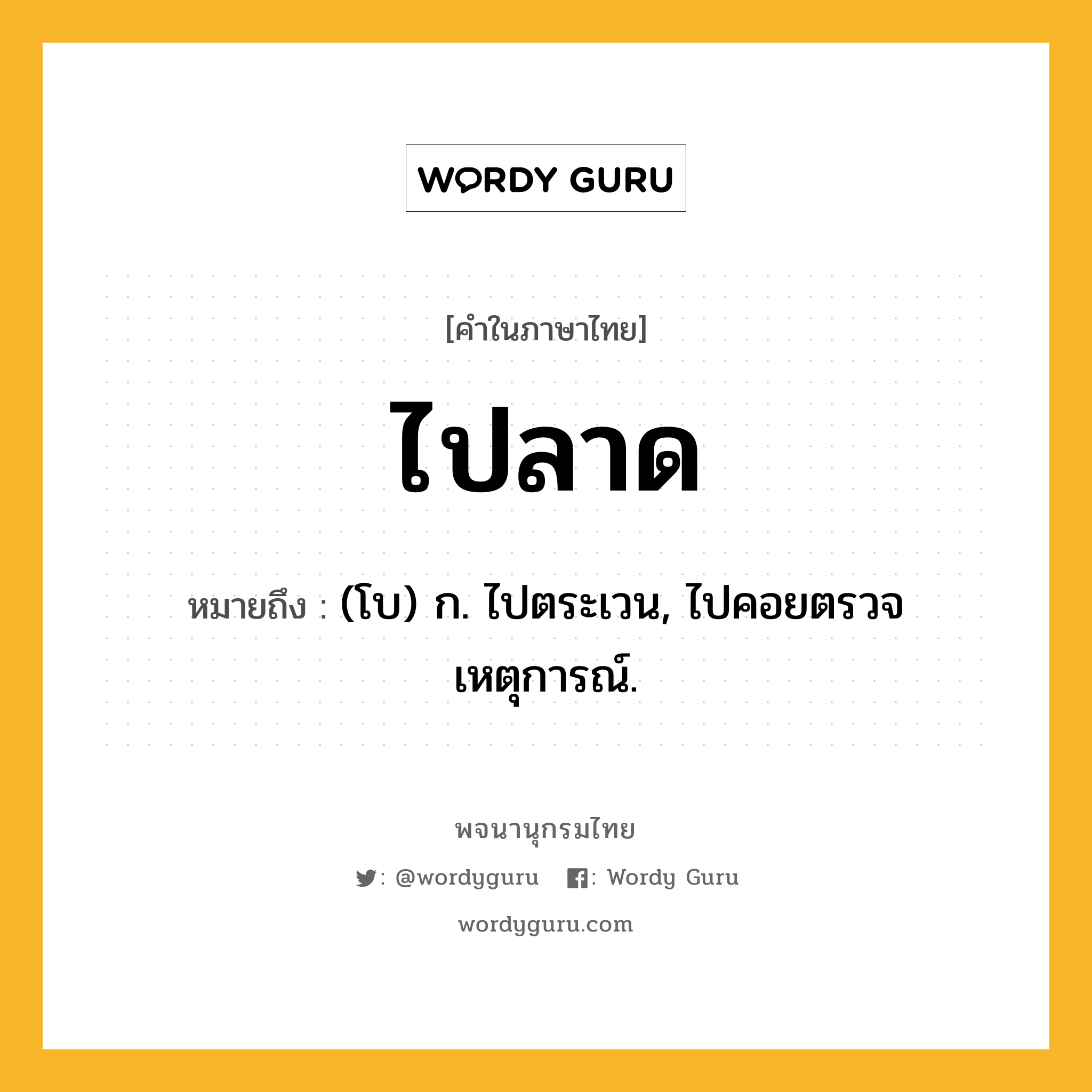 ไปลาด ความหมาย หมายถึงอะไร?, คำในภาษาไทย ไปลาด หมายถึง (โบ) ก. ไปตระเวน, ไปคอยตรวจเหตุการณ์.