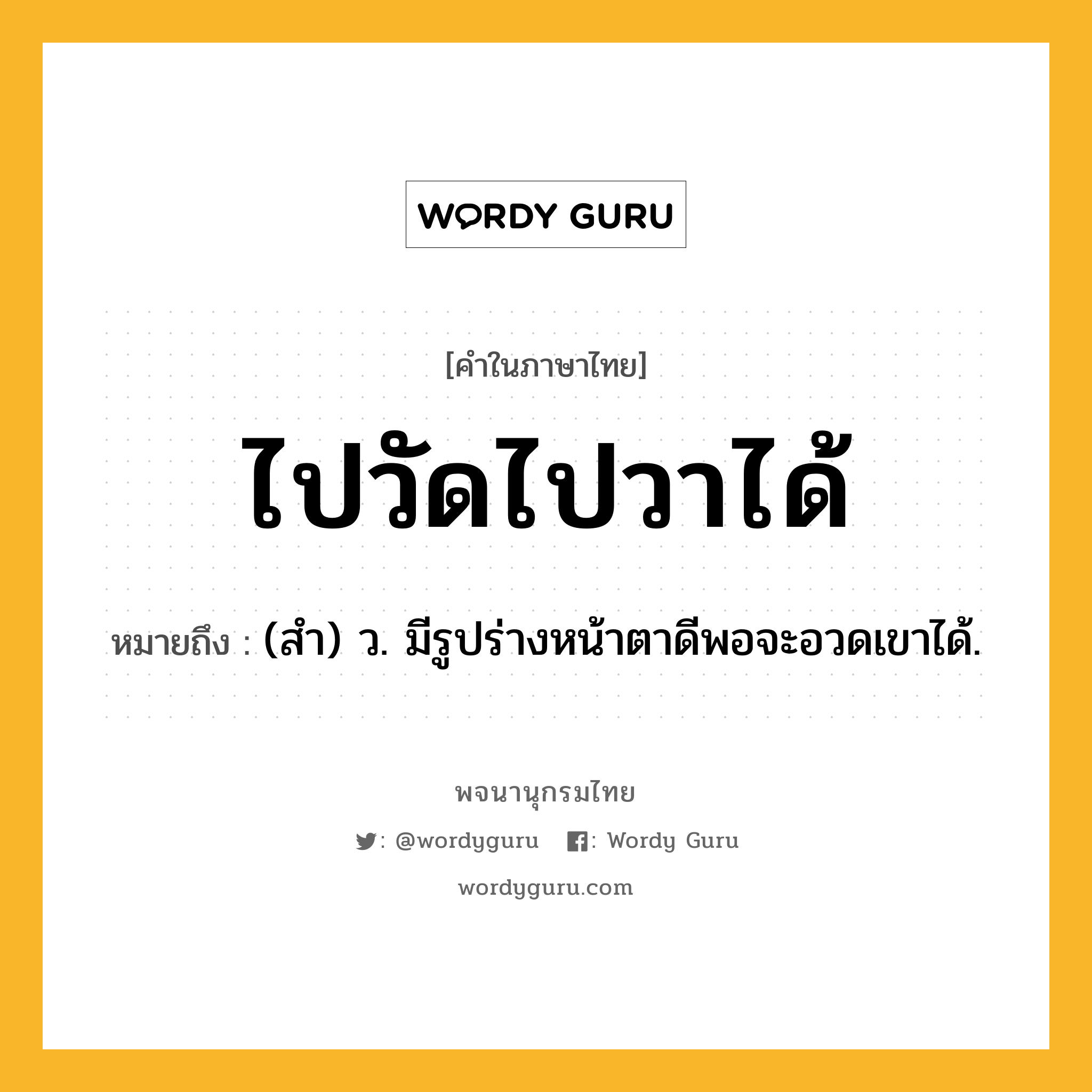 ไปวัดไปวาได้ ความหมาย หมายถึงอะไร?, คำในภาษาไทย ไปวัดไปวาได้ หมายถึง (สํา) ว. มีรูปร่างหน้าตาดีพอจะอวดเขาได้.