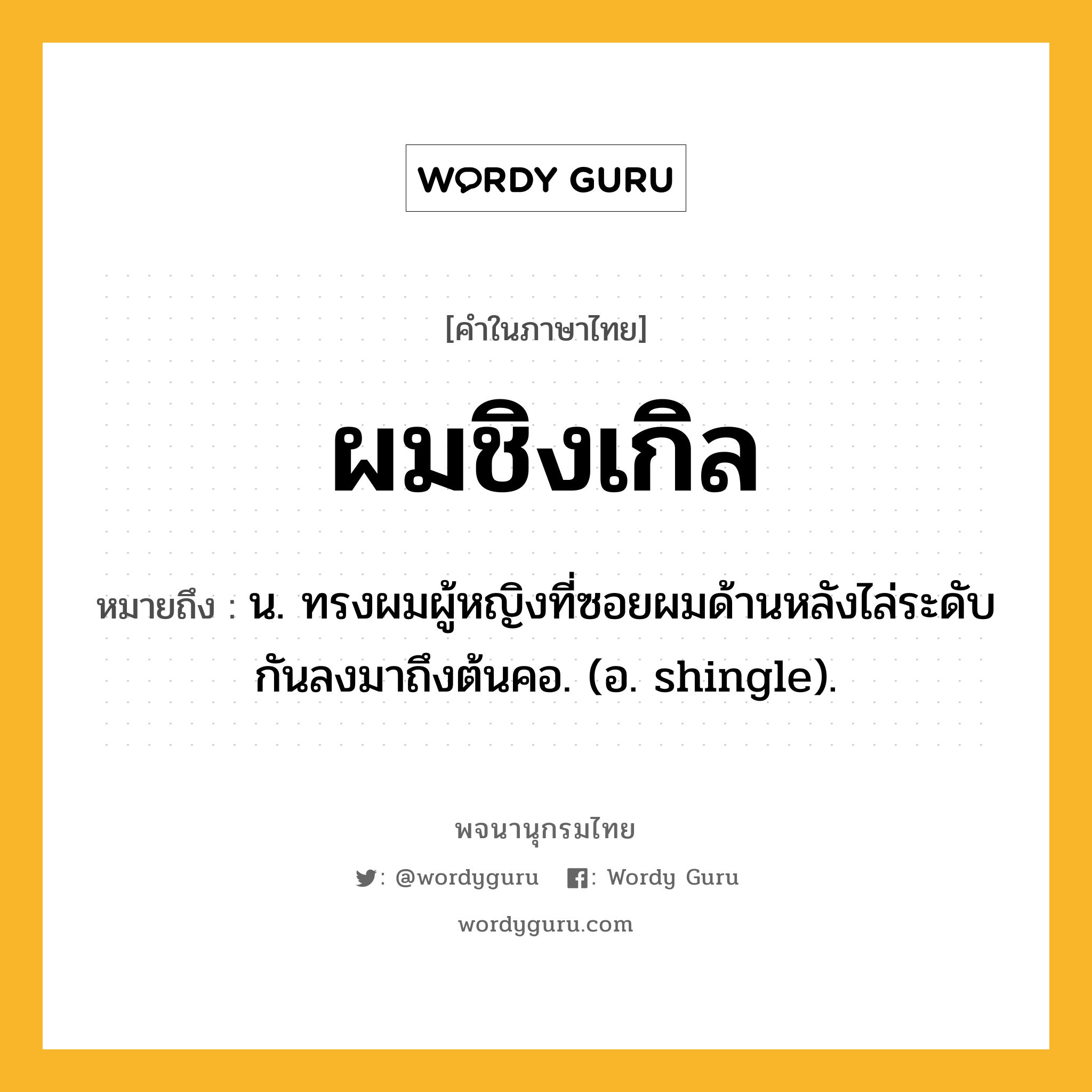 ผมชิงเกิล ความหมาย หมายถึงอะไร?, คำในภาษาไทย ผมชิงเกิล หมายถึง น. ทรงผมผู้หญิงที่ซอยผมด้านหลังไล่ระดับกันลงมาถึงต้นคอ. (อ. shingle).
