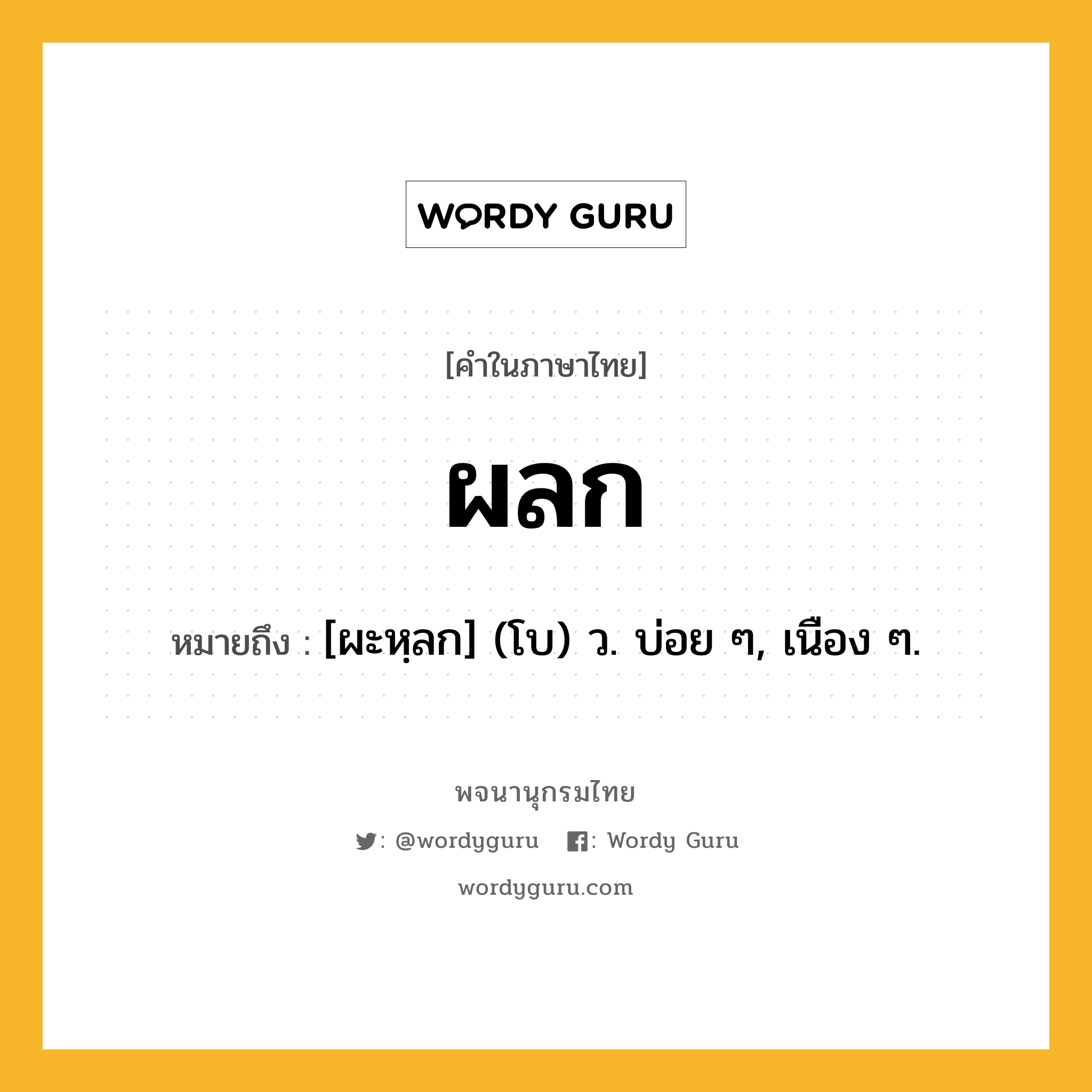 ผลก ความหมาย หมายถึงอะไร?, คำในภาษาไทย ผลก หมายถึง [ผะหฺลก] (โบ) ว. บ่อย ๆ, เนือง ๆ.