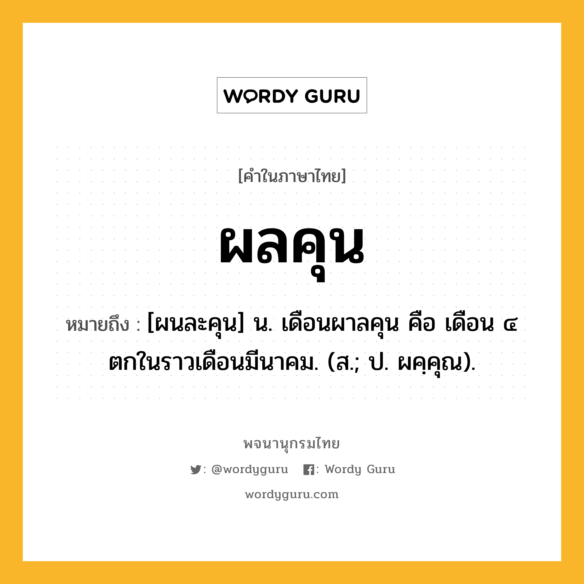 ผลคุน ความหมาย หมายถึงอะไร?, คำในภาษาไทย ผลคุน หมายถึง [ผนละคุน] น. เดือนผาลคุน คือ เดือน ๔ ตกในราวเดือนมีนาคม. (ส.; ป. ผคฺคุณ).