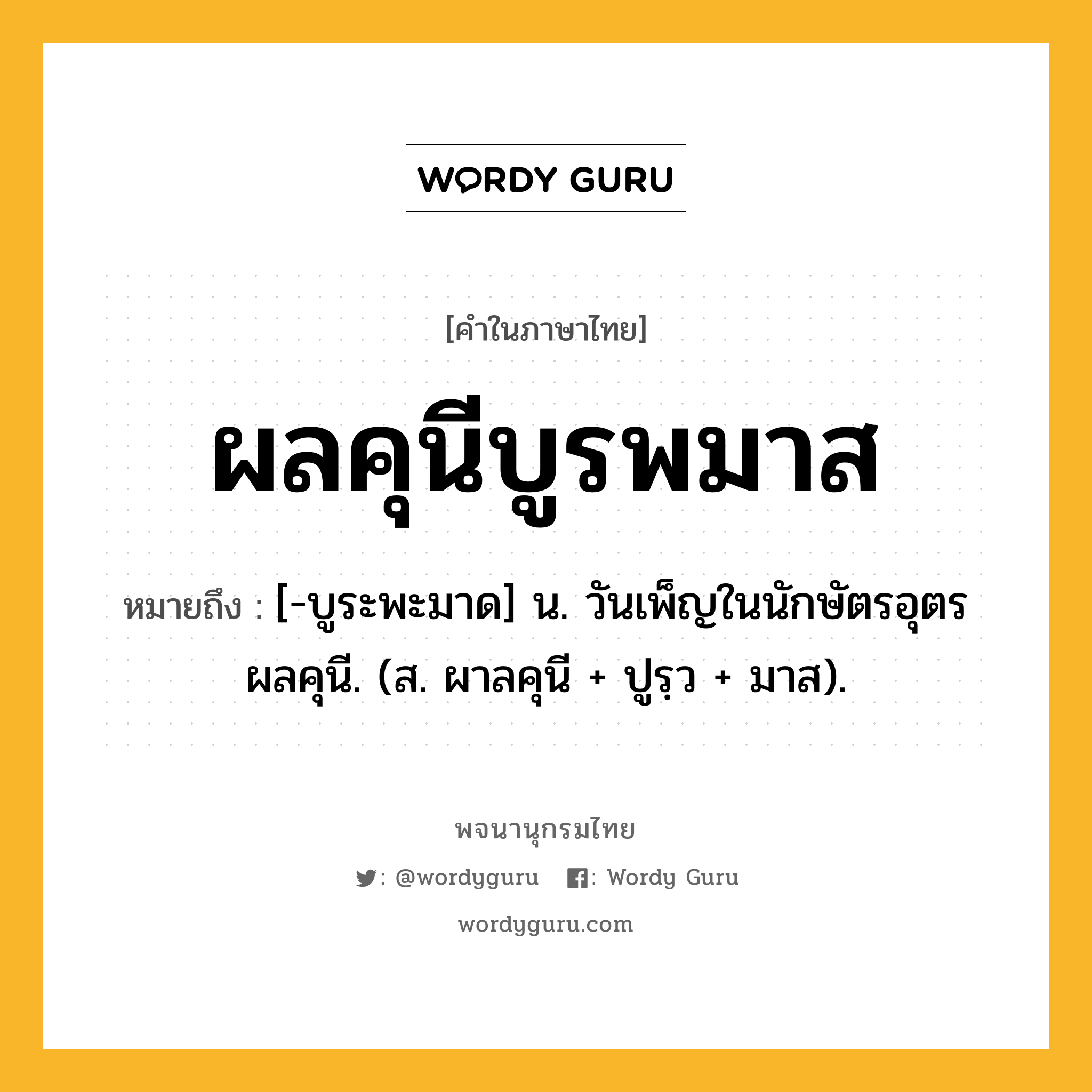 ผลคุนีบูรพมาส ความหมาย หมายถึงอะไร?, คำในภาษาไทย ผลคุนีบูรพมาส หมายถึง [-บูระพะมาด] น. วันเพ็ญในนักษัตรอุตรผลคุนี. (ส. ผาลคุนี + ปูรฺว + มาส).