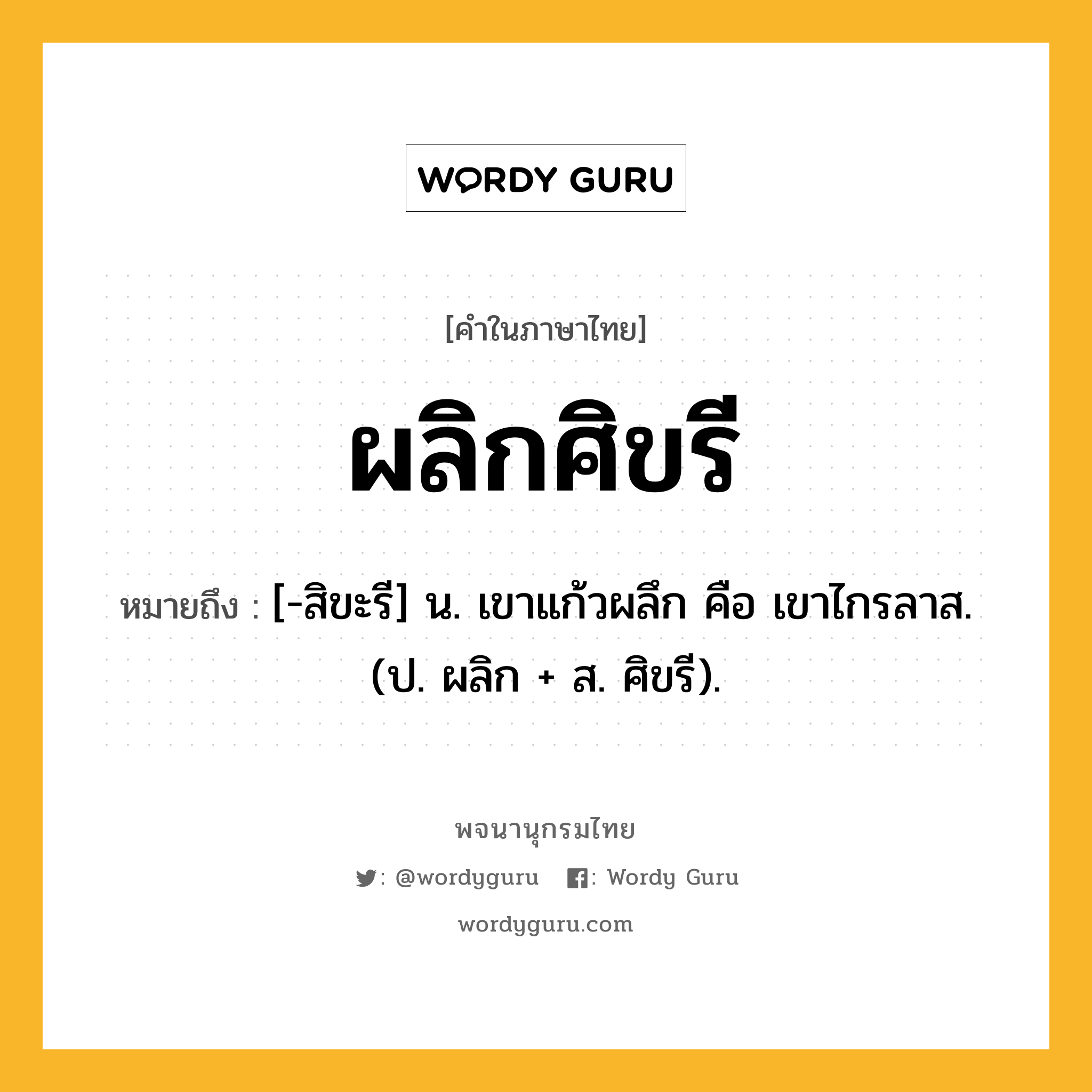 ผลิกศิขรี ความหมาย หมายถึงอะไร?, คำในภาษาไทย ผลิกศิขรี หมายถึง [-สิขะรี] น. เขาแก้วผลึก คือ เขาไกรลาส. (ป. ผลิก + ส. ศิขรี).