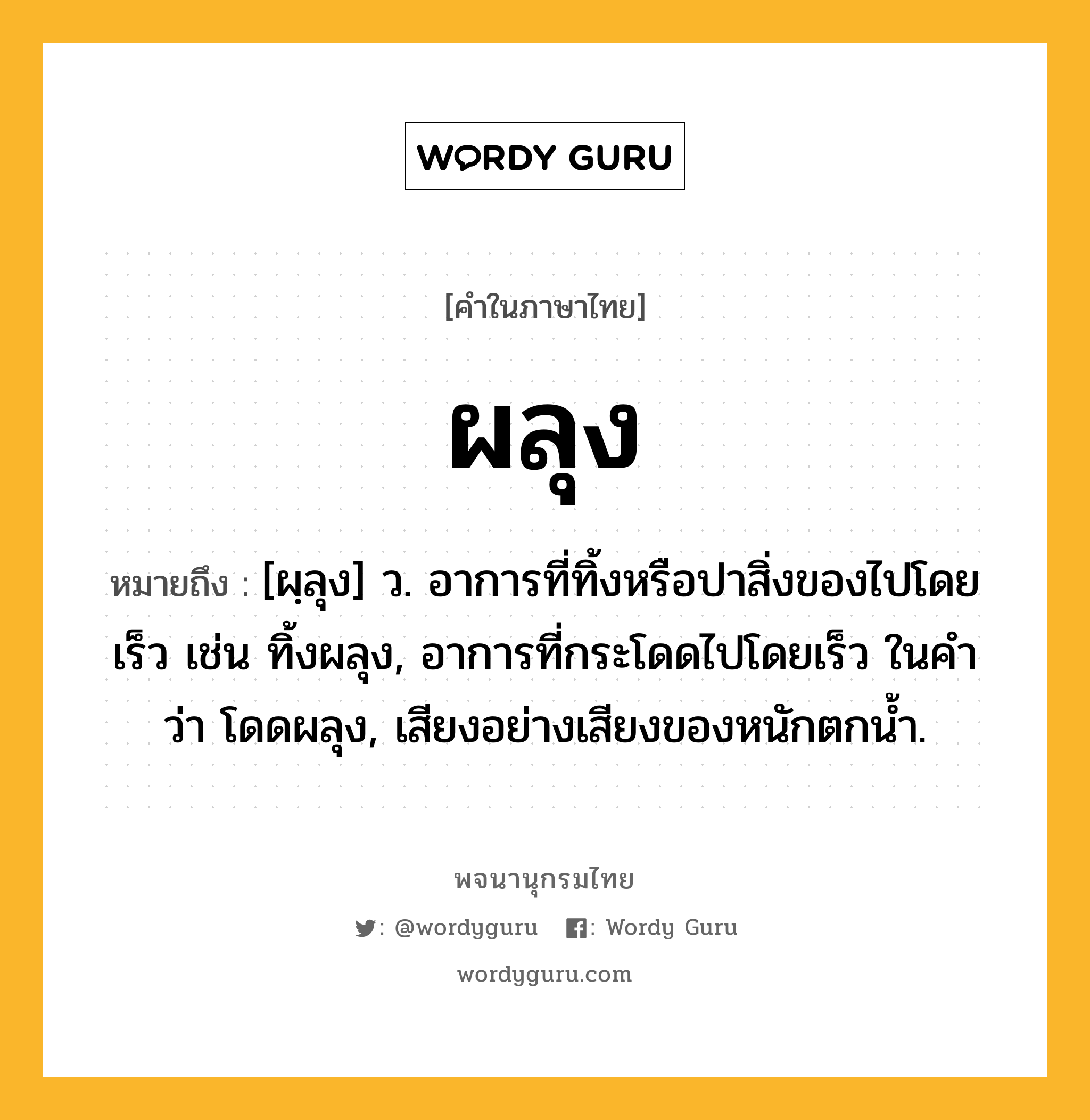 ผลุง หมายถึงอะไร?, คำในภาษาไทย ผลุง หมายถึง [ผฺลุง] ว. อาการที่ทิ้งหรือปาสิ่งของไปโดยเร็ว เช่น ทิ้งผลุง, อาการที่กระโดดไปโดยเร็ว ในคำว่า โดดผลุง, เสียงอย่างเสียงของหนักตกนํ้า.