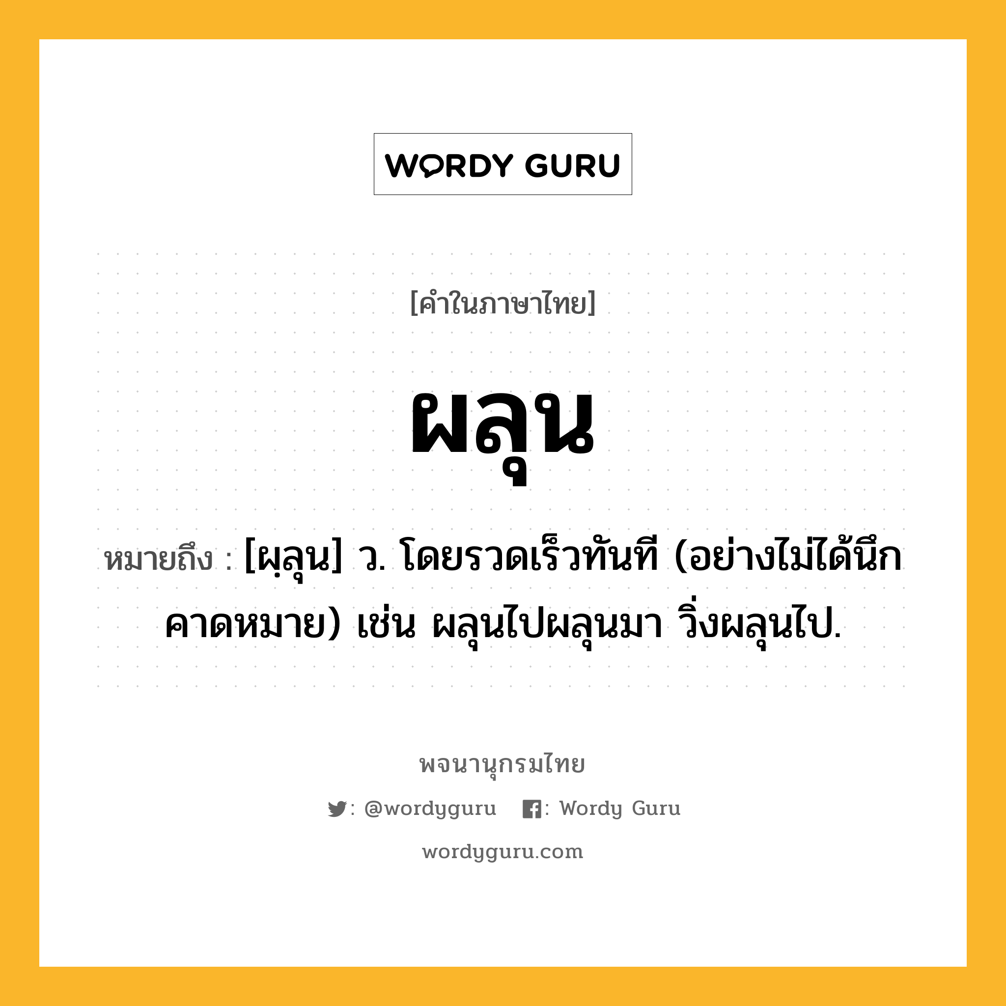 ผลุน หมายถึงอะไร?, คำในภาษาไทย ผลุน หมายถึง [ผฺลุน] ว. โดยรวดเร็วทันที (อย่างไม่ได้นึกคาดหมาย) เช่น ผลุนไปผลุนมา วิ่งผลุนไป.