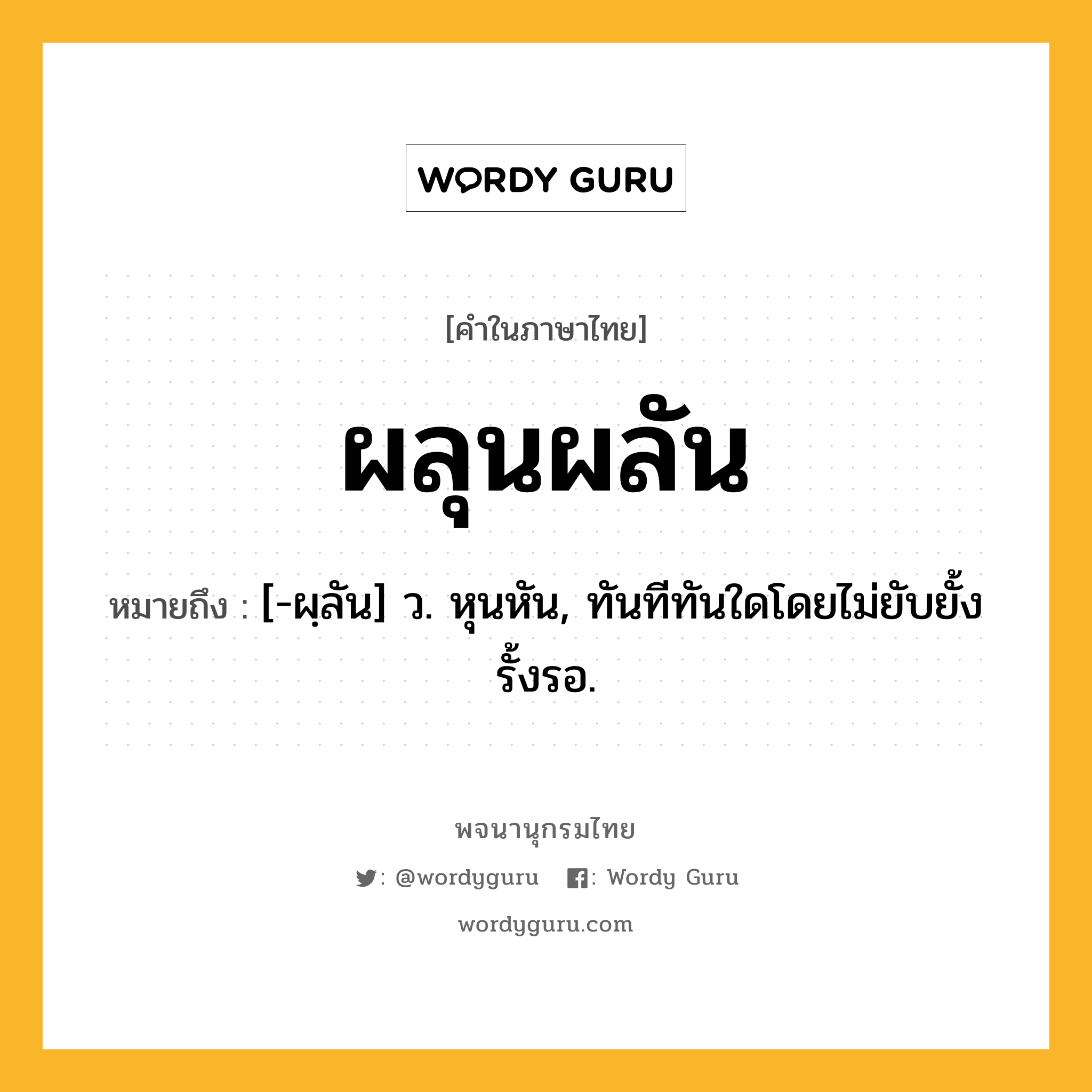 ผลุนผลัน ความหมาย หมายถึงอะไร?, คำในภาษาไทย ผลุนผลัน หมายถึง [-ผฺลัน] ว. หุนหัน, ทันทีทันใดโดยไม่ยับยั้งรั้งรอ.