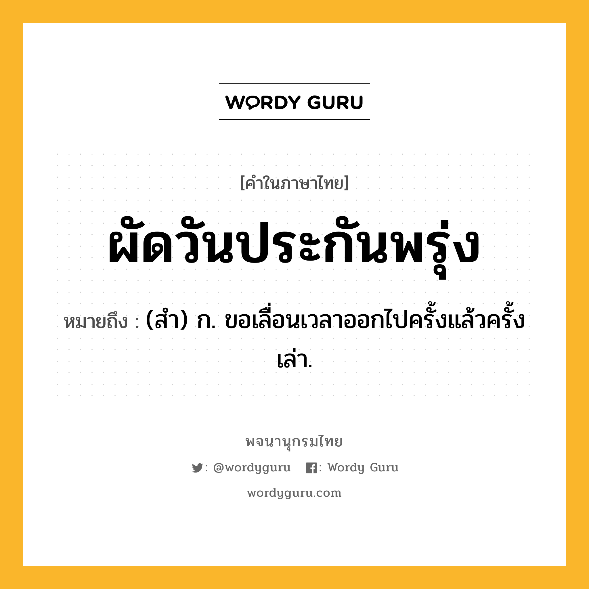 ผัดวันประกันพรุ่ง ความหมาย หมายถึงอะไร?, คำในภาษาไทย ผัดวันประกันพรุ่ง หมายถึง (สํา) ก. ขอเลื่อนเวลาออกไปครั้งแล้วครั้งเล่า.