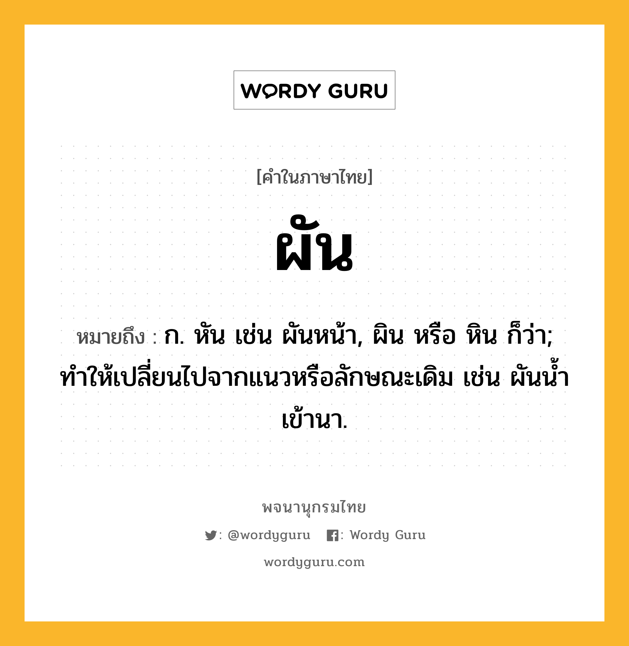 ผัน ความหมาย หมายถึงอะไร?, คำในภาษาไทย ผัน หมายถึง ก. หัน เช่น ผันหน้า, ผิน หรือ หิน ก็ว่า; ทำให้เปลี่ยนไปจากแนวหรือลักษณะเดิม เช่น ผันน้ำเข้านา.