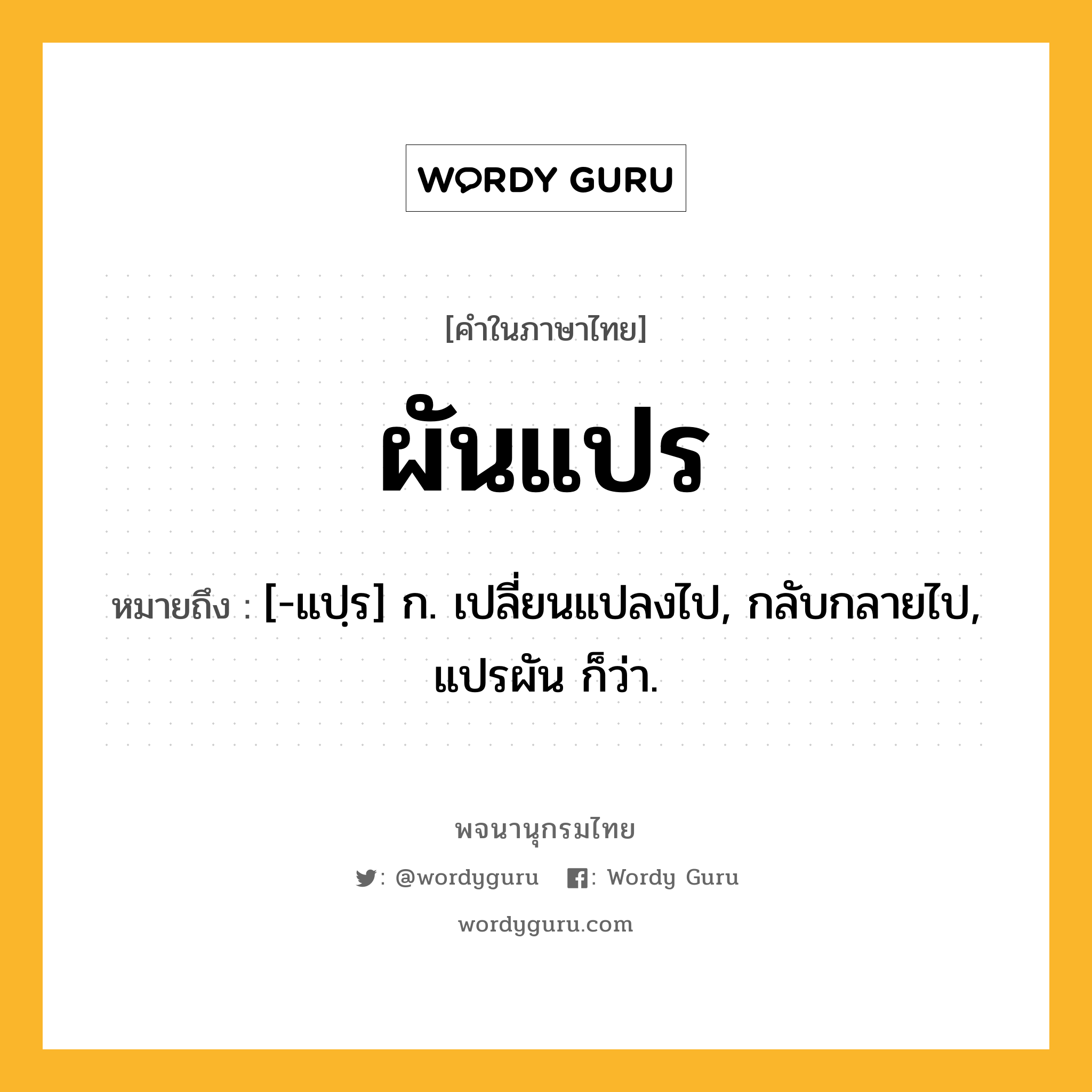 ผันแปร ความหมาย หมายถึงอะไร?, คำในภาษาไทย ผันแปร หมายถึง [-แปฺร] ก. เปลี่ยนแปลงไป, กลับกลายไป, แปรผัน ก็ว่า.