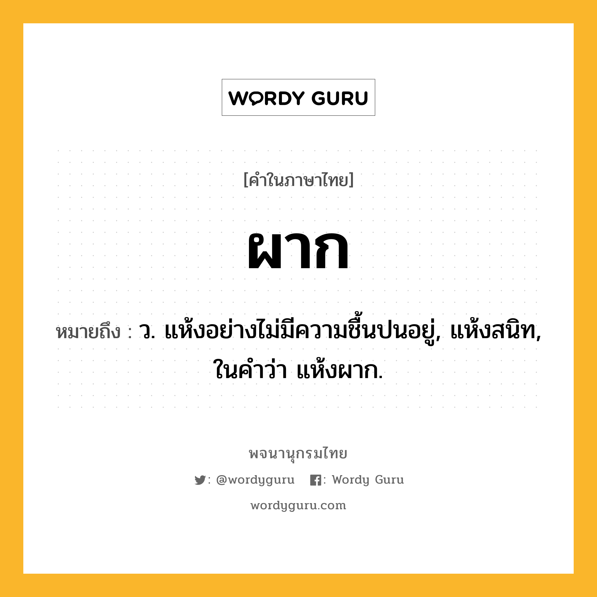 ผาก ความหมาย หมายถึงอะไร?, คำในภาษาไทย ผาก หมายถึง ว. แห้งอย่างไม่มีความชื้นปนอยู่, แห้งสนิท, ในคำว่า แห้งผาก.