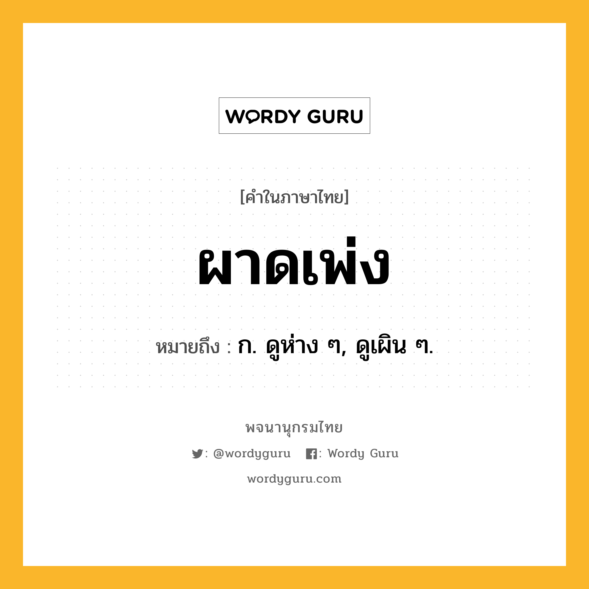 ผาดเพ่ง ความหมาย หมายถึงอะไร?, คำในภาษาไทย ผาดเพ่ง หมายถึง ก. ดูห่าง ๆ, ดูเผิน ๆ.