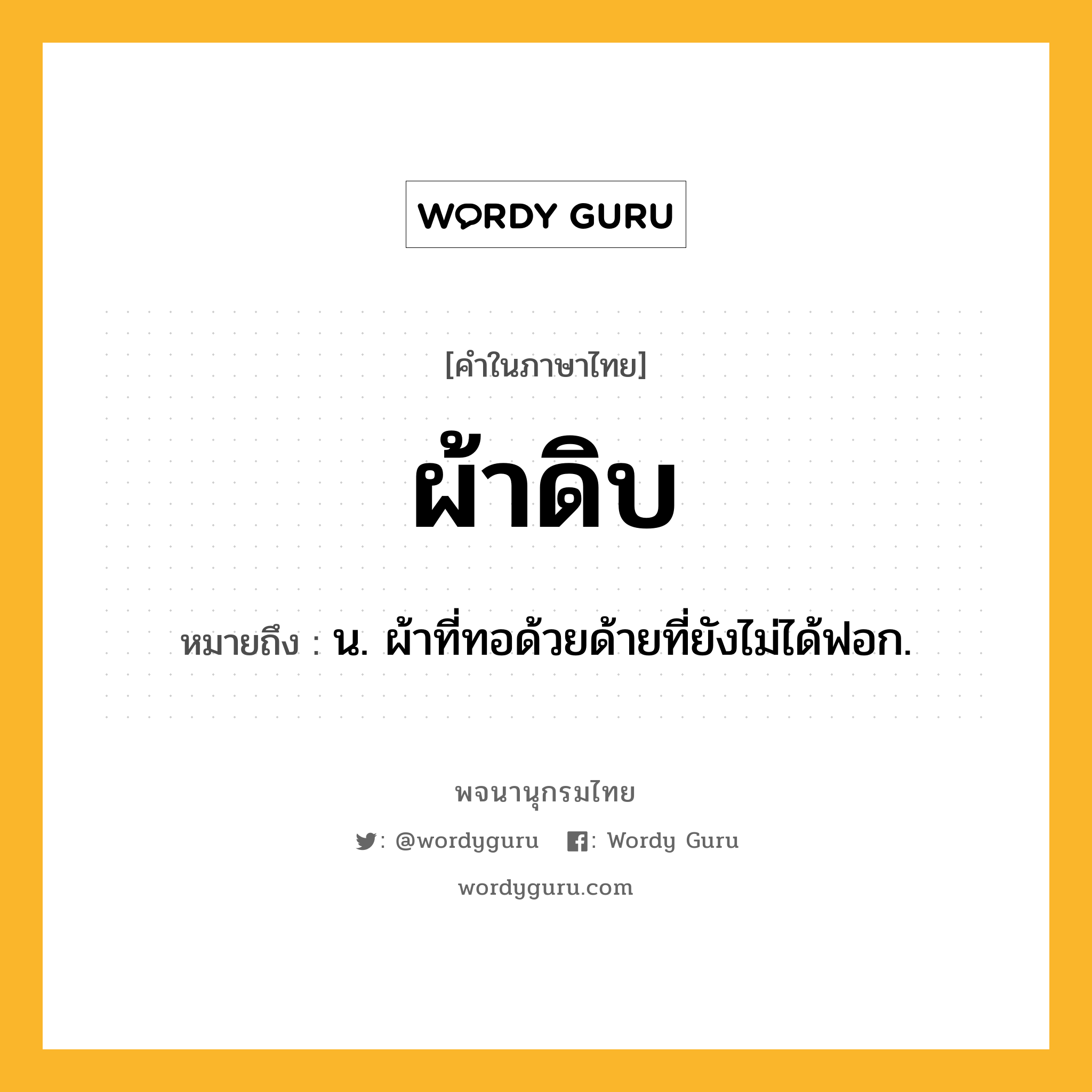 ผ้าดิบ ความหมาย หมายถึงอะไร?, คำในภาษาไทย ผ้าดิบ หมายถึง น. ผ้าที่ทอด้วยด้ายที่ยังไม่ได้ฟอก.