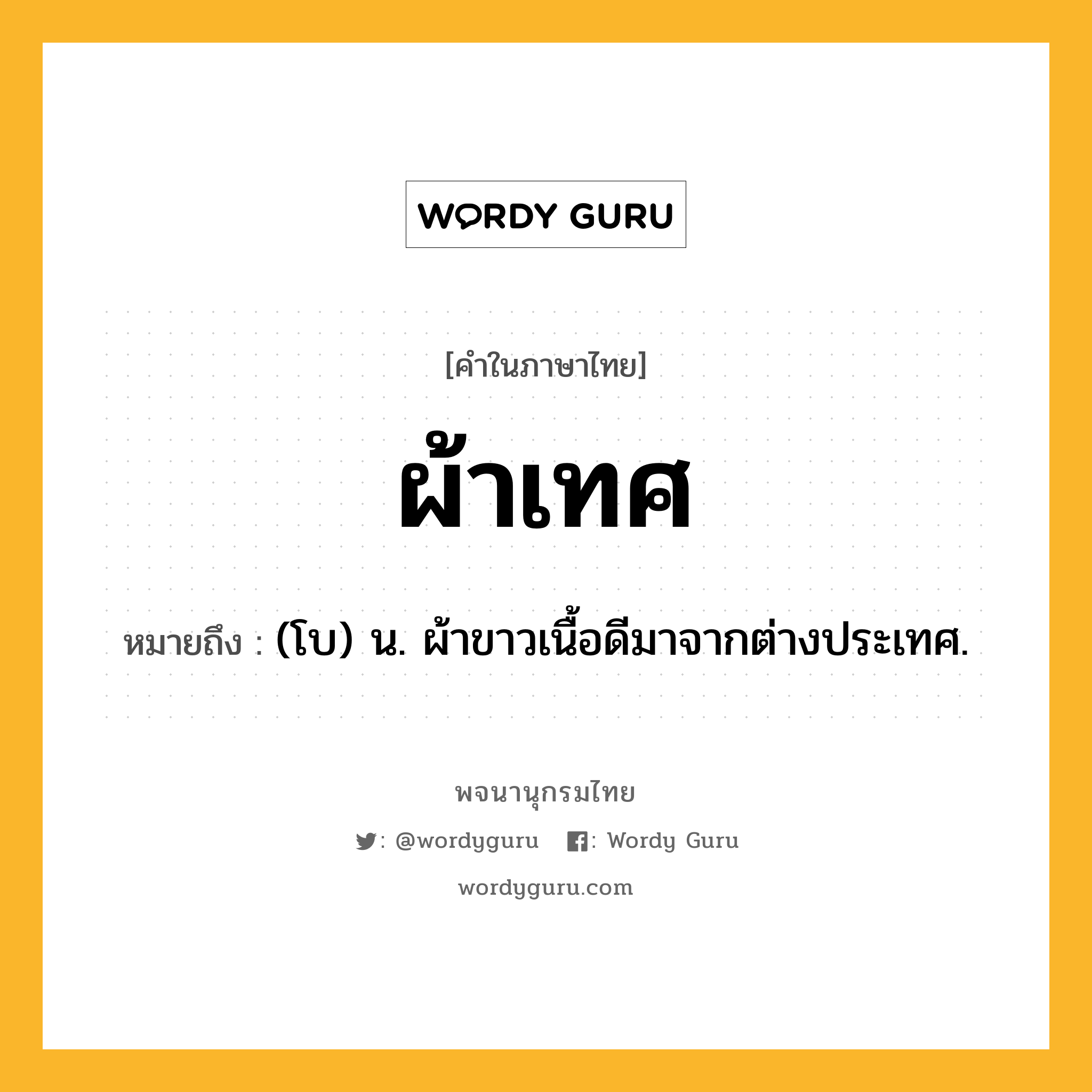 ผ้าเทศ หมายถึงอะไร?, คำในภาษาไทย ผ้าเทศ หมายถึง (โบ) น. ผ้าขาวเนื้อดีมาจากต่างประเทศ.