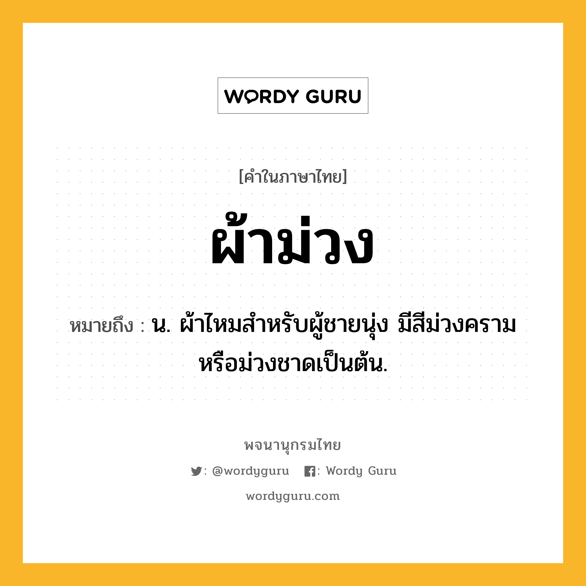 ผ้าม่วง ความหมาย หมายถึงอะไร?, คำในภาษาไทย ผ้าม่วง หมายถึง น. ผ้าไหมสำหรับผู้ชายนุ่ง มีสีม่วงครามหรือม่วงชาดเป็นต้น.