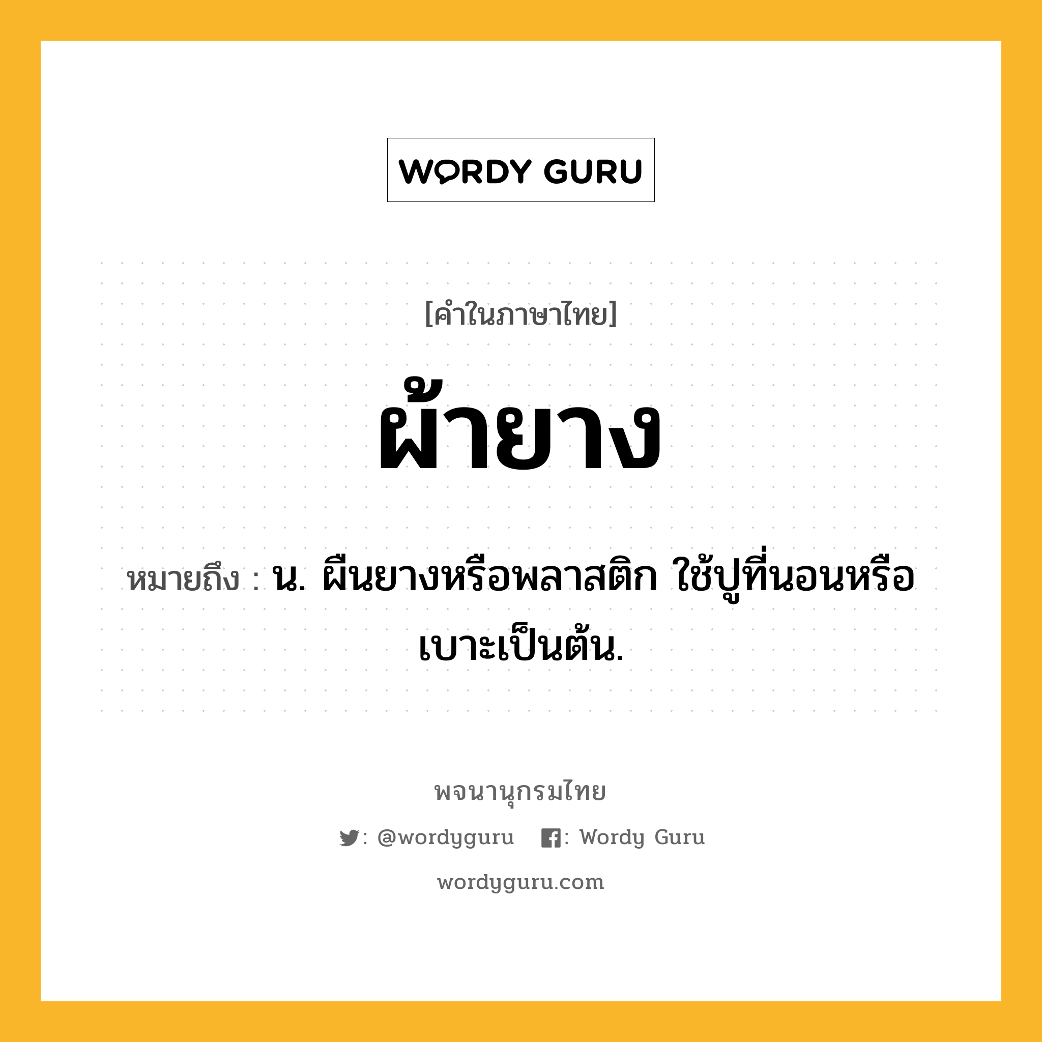 ผ้ายาง ความหมาย หมายถึงอะไร?, คำในภาษาไทย ผ้ายาง หมายถึง น. ผืนยางหรือพลาสติก ใช้ปูที่นอนหรือเบาะเป็นต้น.